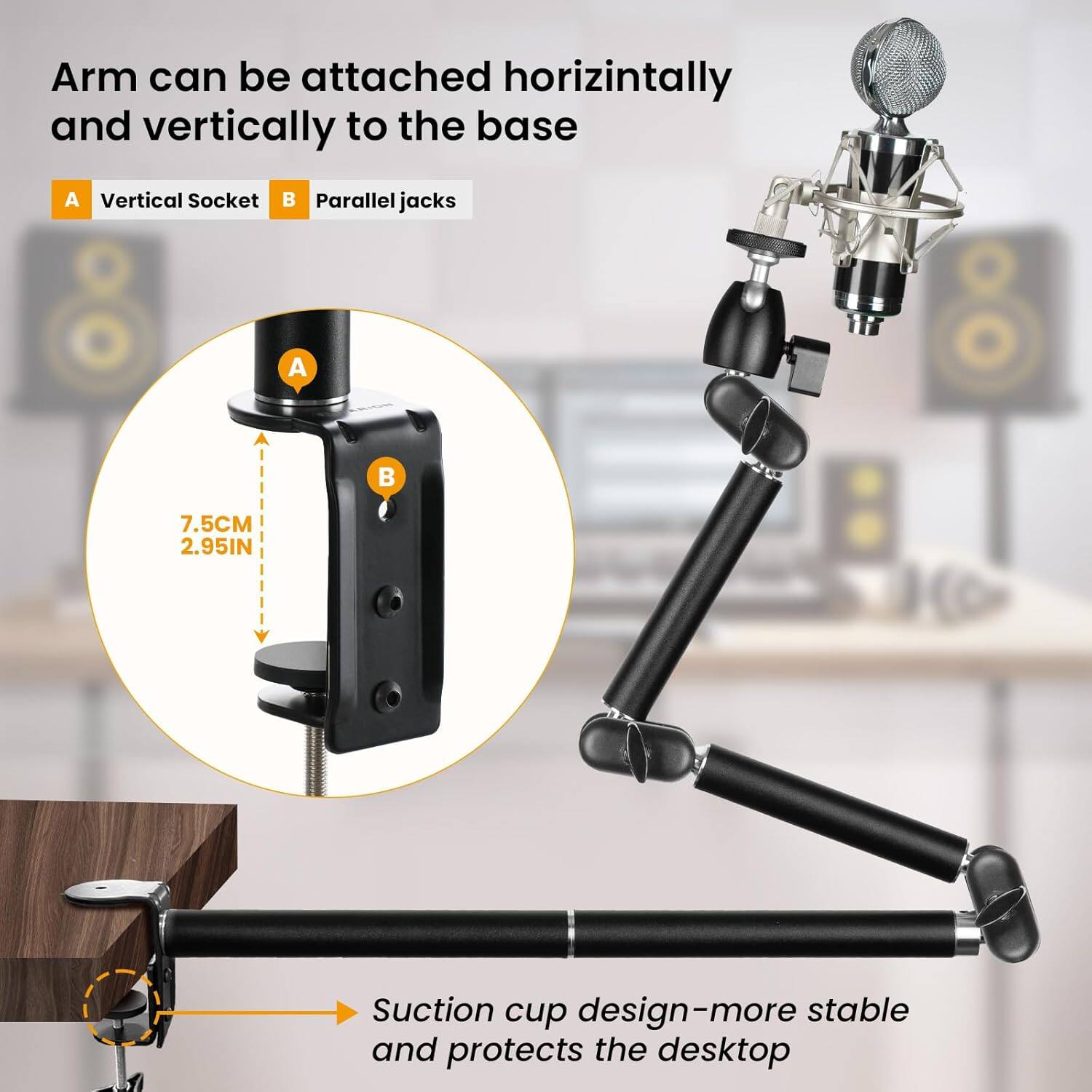 Arm can be attached horizontally and vertically to the base

A. Vertical Socket  
B. Parallel jacks

7.5CM  
2.95IN

Suction cup design-more stable and protects the desktop