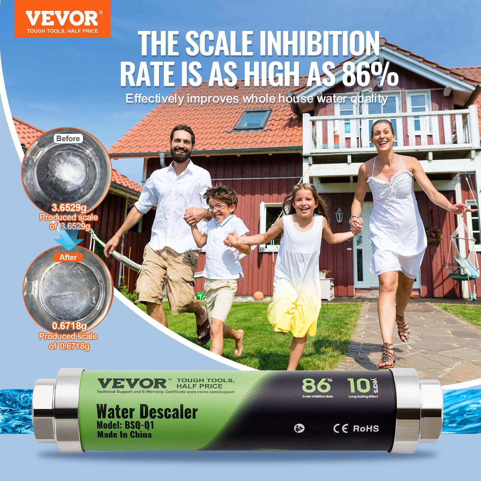VEVOR  
TOUGH TOOLS, HALF PRICE  

THE SCALE INHIBITION RATE IS AS HIGH AS 86%  
Effectively improves whole house water quality  

Before  
3.6529g  
Produced scale of 3.6529g  

After  
0.6718g  
Produced scale of 0.6718g  

VEVOR  
TOUGH TOOLS, HALF PRICE  
Technical Support and E-Warranty Certificate: www.vevor.com/support  

Water Descaler  
Model: BSQ-Q1  
Made In China  

86%  
Scale inhibition rate  

10 years  
Long-lasting effect  

CE RoHS