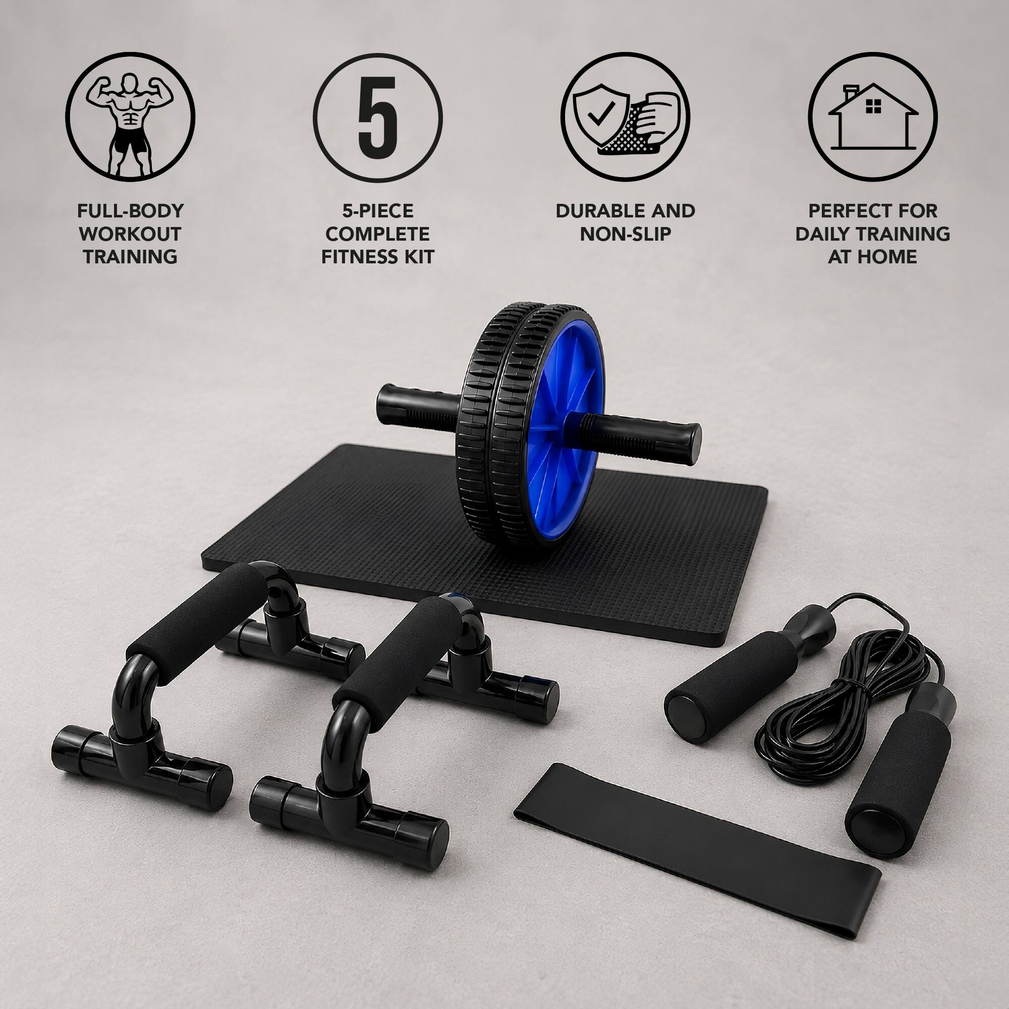 FULL-BODY WORKOUT TRAINING  
5-PIECE COMPLETE FITNESS KIT  
DURABLE AND NON-SLIP  
PERFECT FOR DAILY TRAINING AT HOME