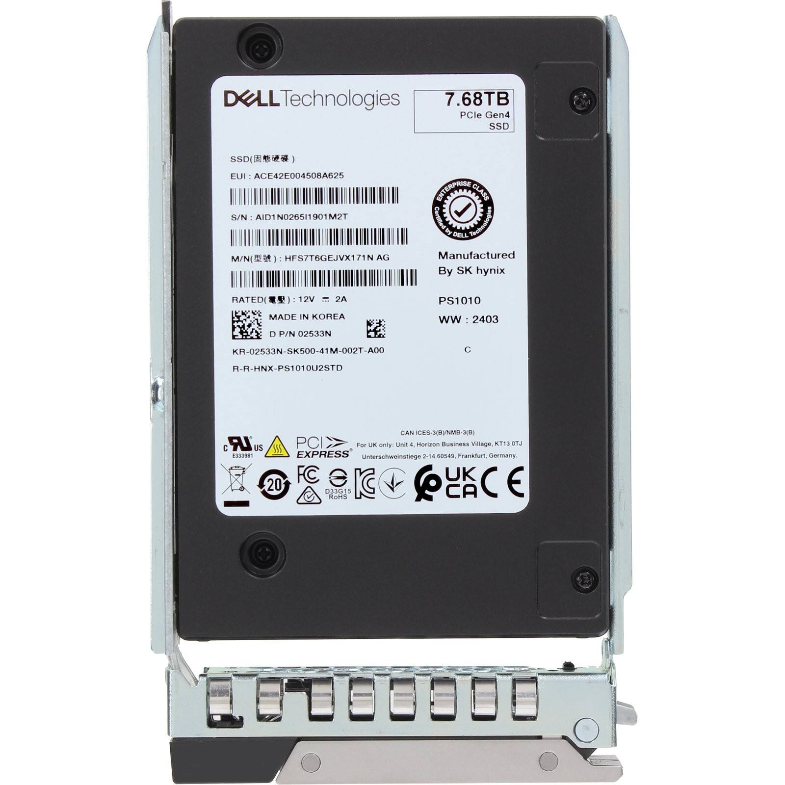 DELL Technologies  
7.68TB PCIe Gen4 SSD  
EUI: ACE42E004508A625  
S/N: AID1N026511901M2T  
M/N: HFS7T6GEJVX1/1N AG  
INTERRED CLASS D  
Manufactured By SK hynix  
RATED 12V = 2A  
MADE IN KOREA  
D P/N 02533N  
PS1010  
WW: 2403  
KR-02533N-SK500-41M-002T-A00  
C R-R-HNX-PS1010U2STD  
CAN CES-J)NMD-9  
LR US PC  
For UK only  
Unif 4 norizan Business Village KT13 LTE 105  
EASONE EXPRESS  
Unterschweinstiege 2.14  
0OS48  
Frankfurt Germany  
FC e UK 20 033015  
RIHS IC  
CA :E