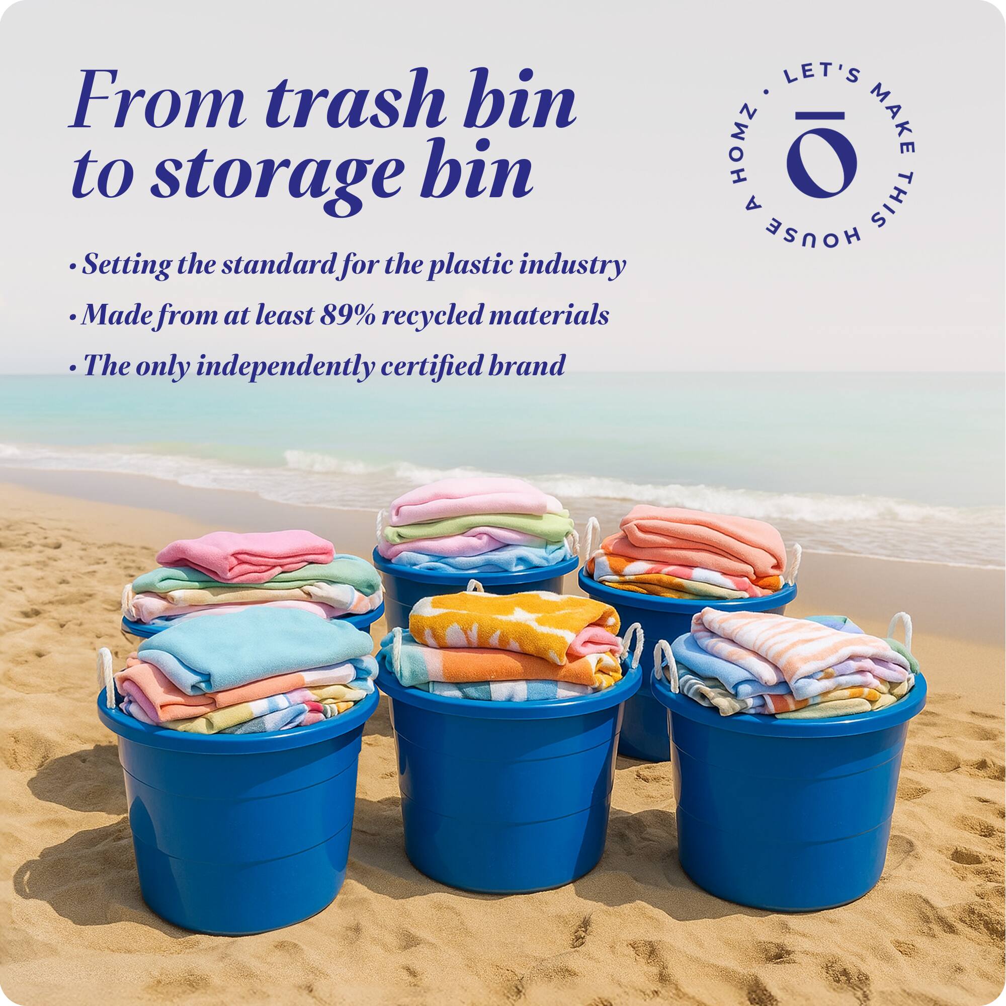 From trash bin to storage bin

- Setting the standard for the plastic industry
- Made from at least 89% recycled materials
- The only independently certified brand

LET'S MAKE THIS HOUSE HOMZ