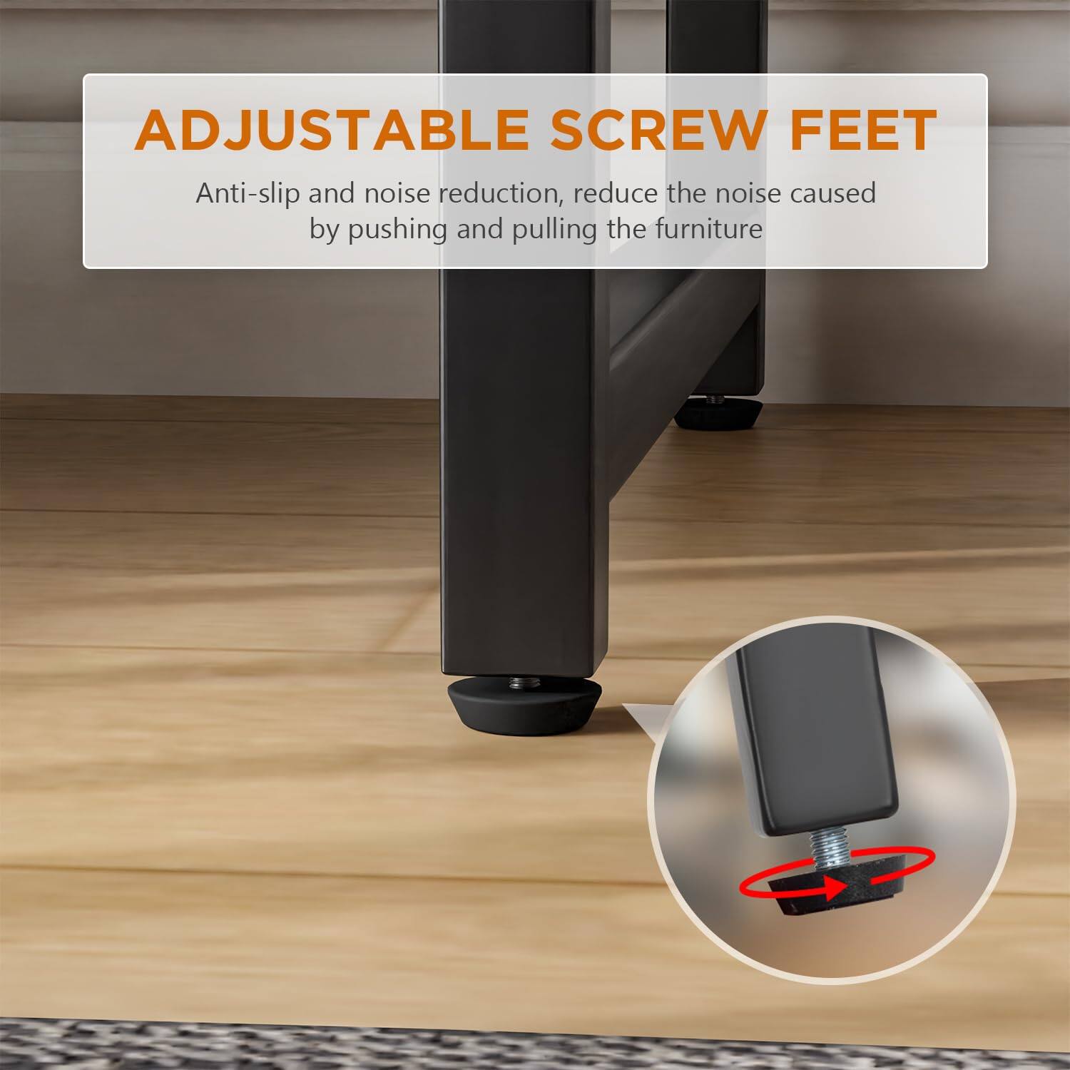 ADJUSTABLE SCREW FEET

Anti-slip and noise reduction, reduce the noise caused by pushing and pulling the furniture