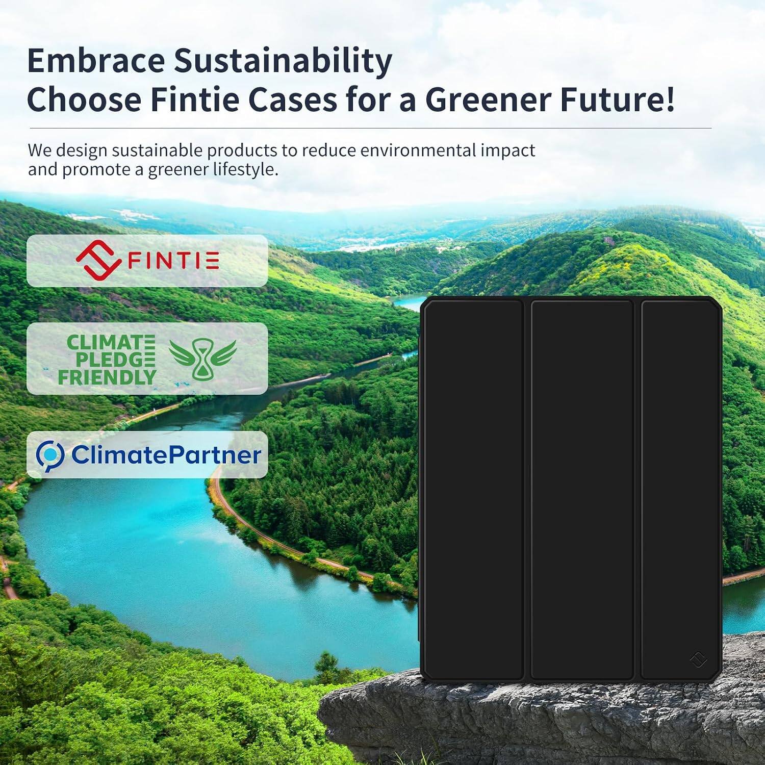Embrace Sustainability  
Choose Fintie Cases for a Greener Future!  

We design sustainable products to reduce environmental impact and promote a greener lifestyle.  

FINTIE  
CLIMATE PLEDGE FRIENDLY  
ClimatePartner