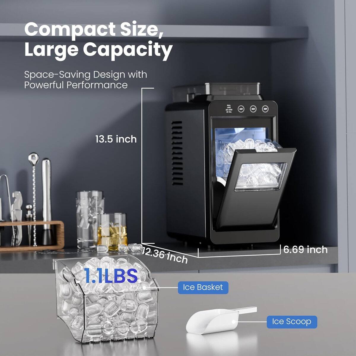 Compact Size, Large Capacity  
Space-Saving Design with Powerful Performance  

GET  
13.5 inch  
12.36 inch  
1.1LBS Ice Basket  
6.69 inch  
Ice Scoop