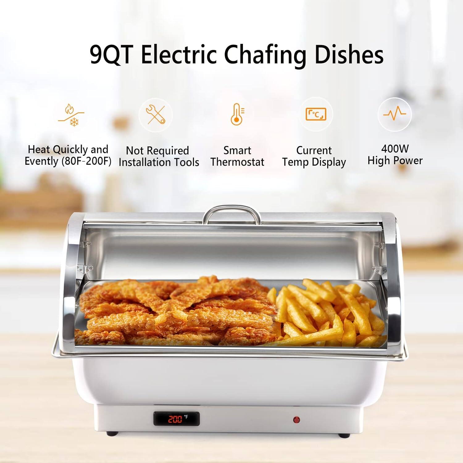 9QT Electric Chafing Dishes  
Heat Quickly and Evenly (80F-200F)  
Not Required Installation Tools  
Smart Thermostat  
Current Temp Display  
400W High Power