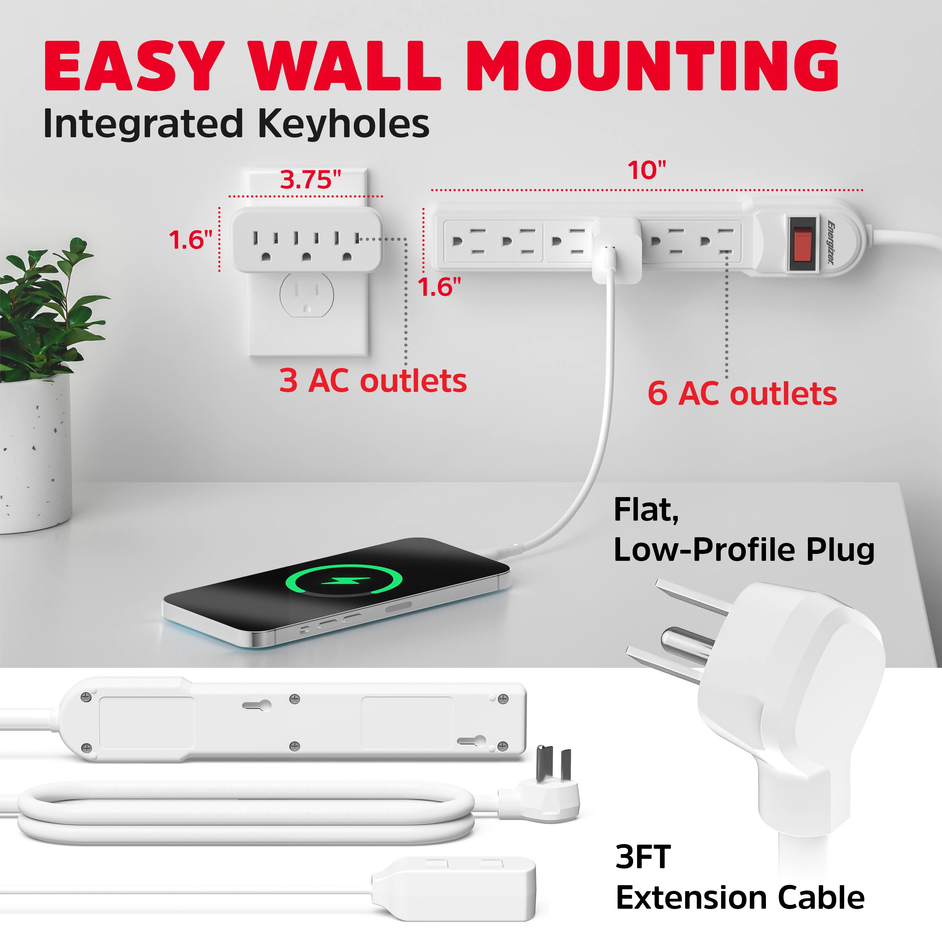 EASY WALL MOUNTING  
Integrated Keyholes  
3.75"  
10"  
1.6"  
1.6"  
3 AC outlets  
6 AC outlets  
Flat, Low-Profile Plug  
3FT Extension Cable