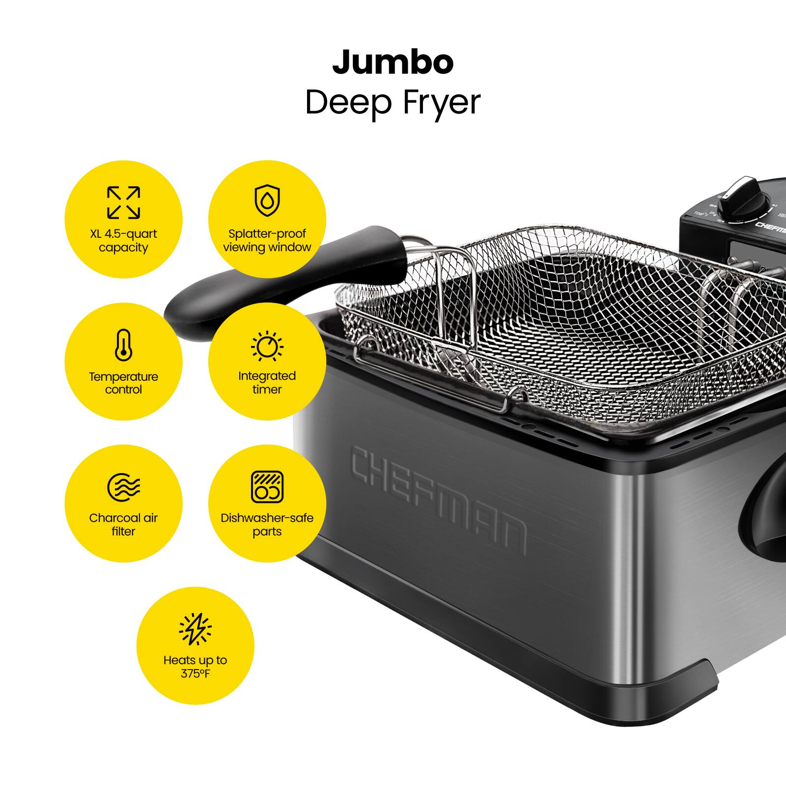 Jumbo Deep Fryer  
XL 4.5-quart capacity  
Splatter-proof viewing window  
Temperature control  
Integrated timer  
Charcoal air filter  
Dishwasher-safe parts  
Heats up to 375°F