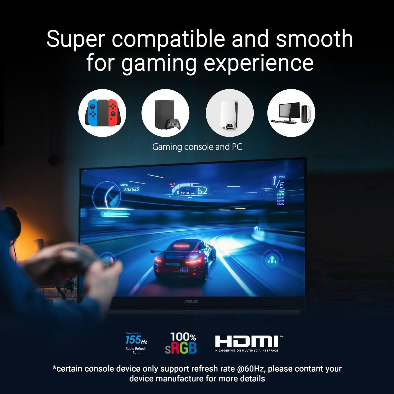 Super compatible and smooth for gaming experience  
Gaming console and PC  

Geore 202535 M D T - - 1/5 - - . AFU asd E ASUS Crdack - 155 Hz Rapid Refresh Rate 100% sRGB HDMI sRGB  
*Certain console device only support refresh rate @60Hz, please contact your device manufacturer for more details