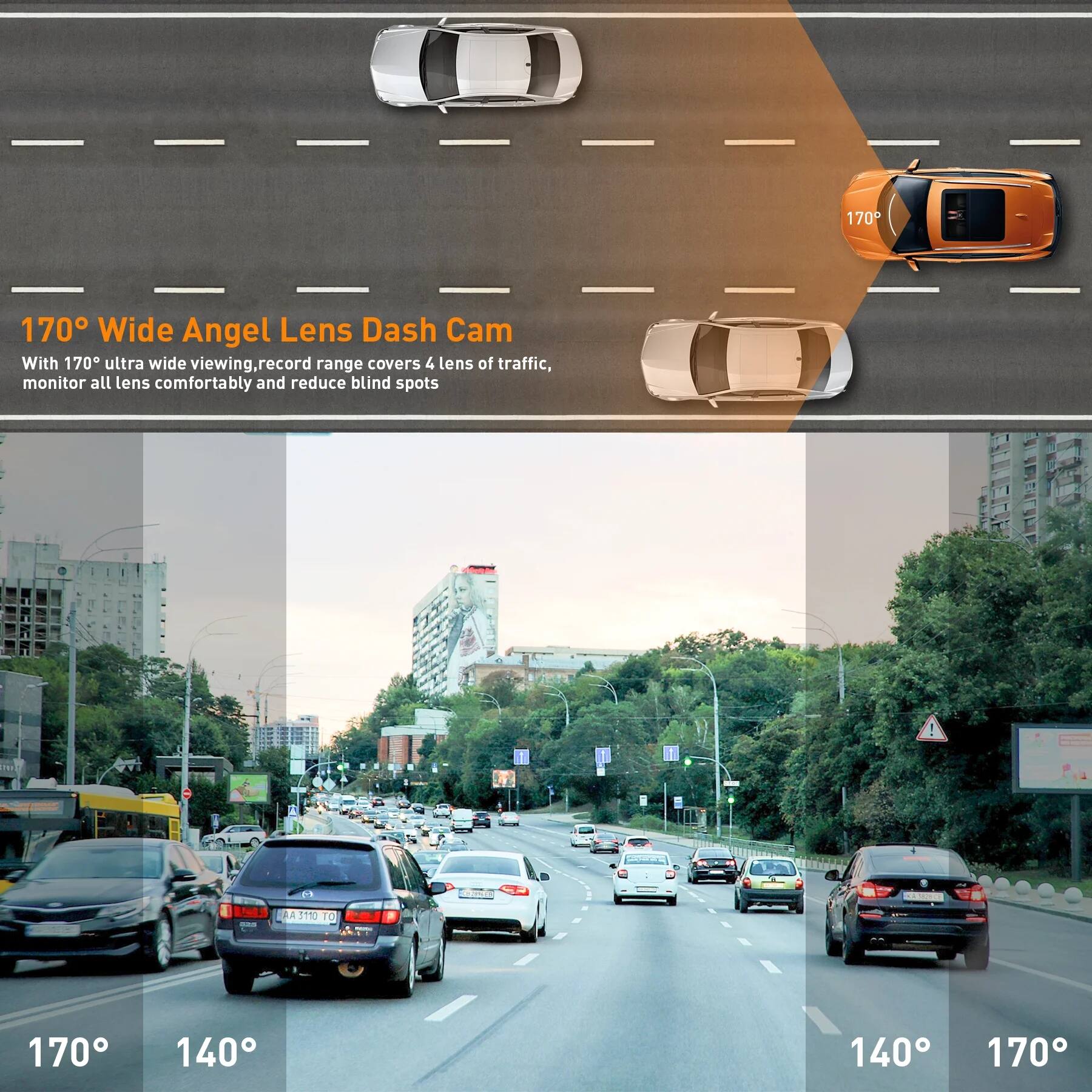170° Wide Angel Lens Dash Cam

With 170° ultra wide viewing, record range covers 4 lens of traffic, monitor all lens comfortably and reduce blind spots

170° 140° 140° 170°