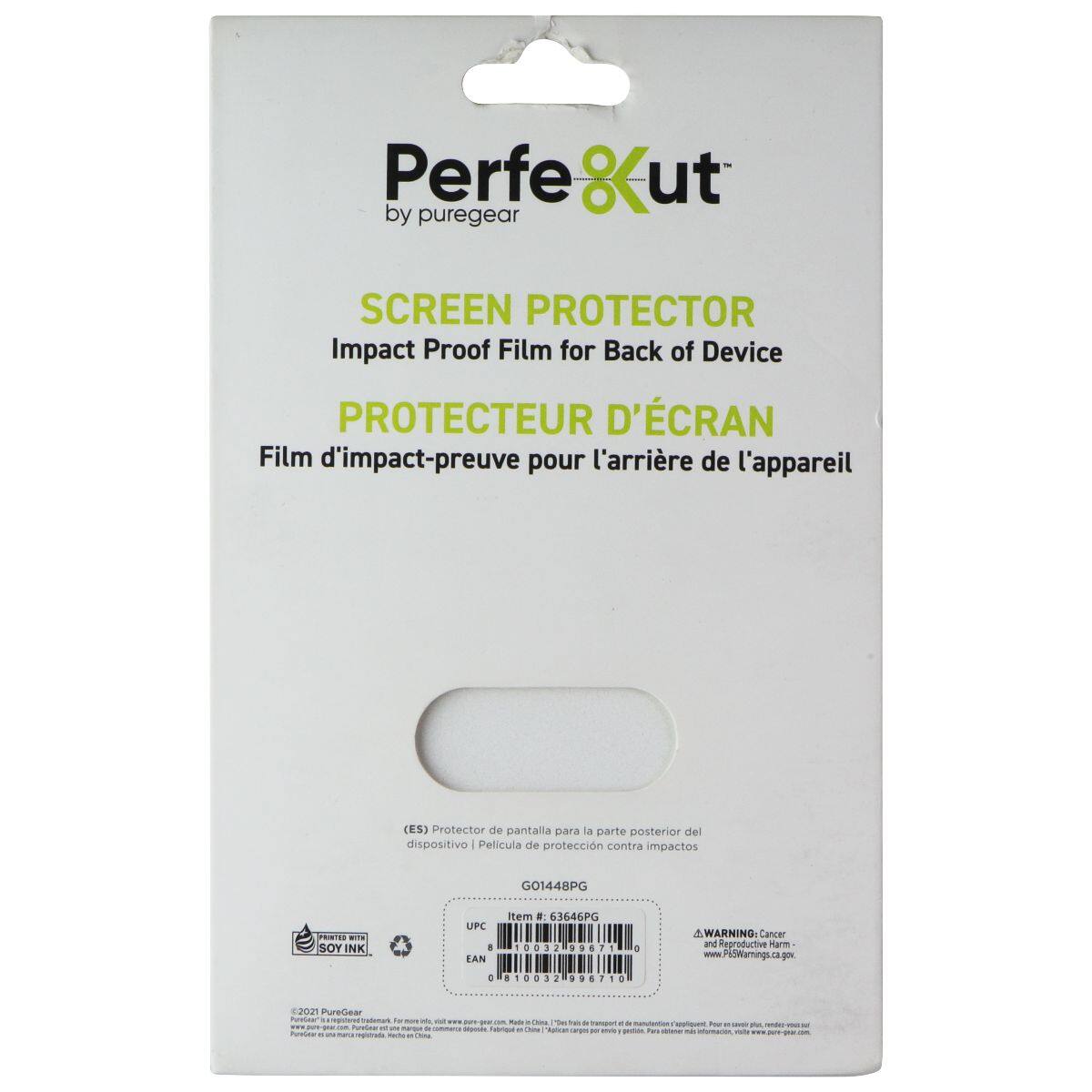Perfe8ut by puregear SCREEN PROTECTOR Impact Proof Film for Back of Device PROTECTEUR D'ÉCRAN Film d'impact-preuve pour l'arrière de l'appareil (ES) Protector de pantalla para la parte posterior del dispositivo - Película de protección contra impactos G01448PG

UPC: 8 63646PG 0032 99671
EAN: 08100 0032 996710

WARNING: Cancer and Reproductive Harm - www.P65Warnings.ca.gov

PureGear