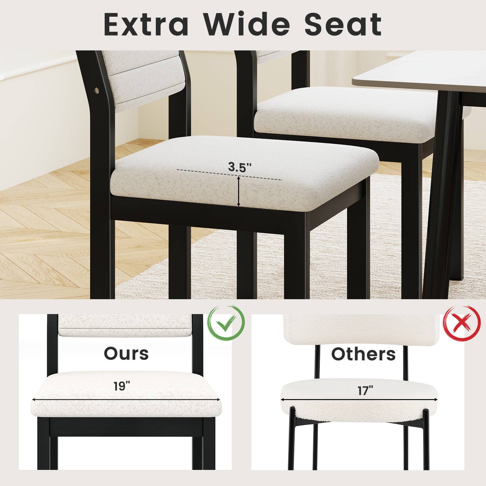 Extra Wide Seat

3.5"

Ours 19"

Others 17"