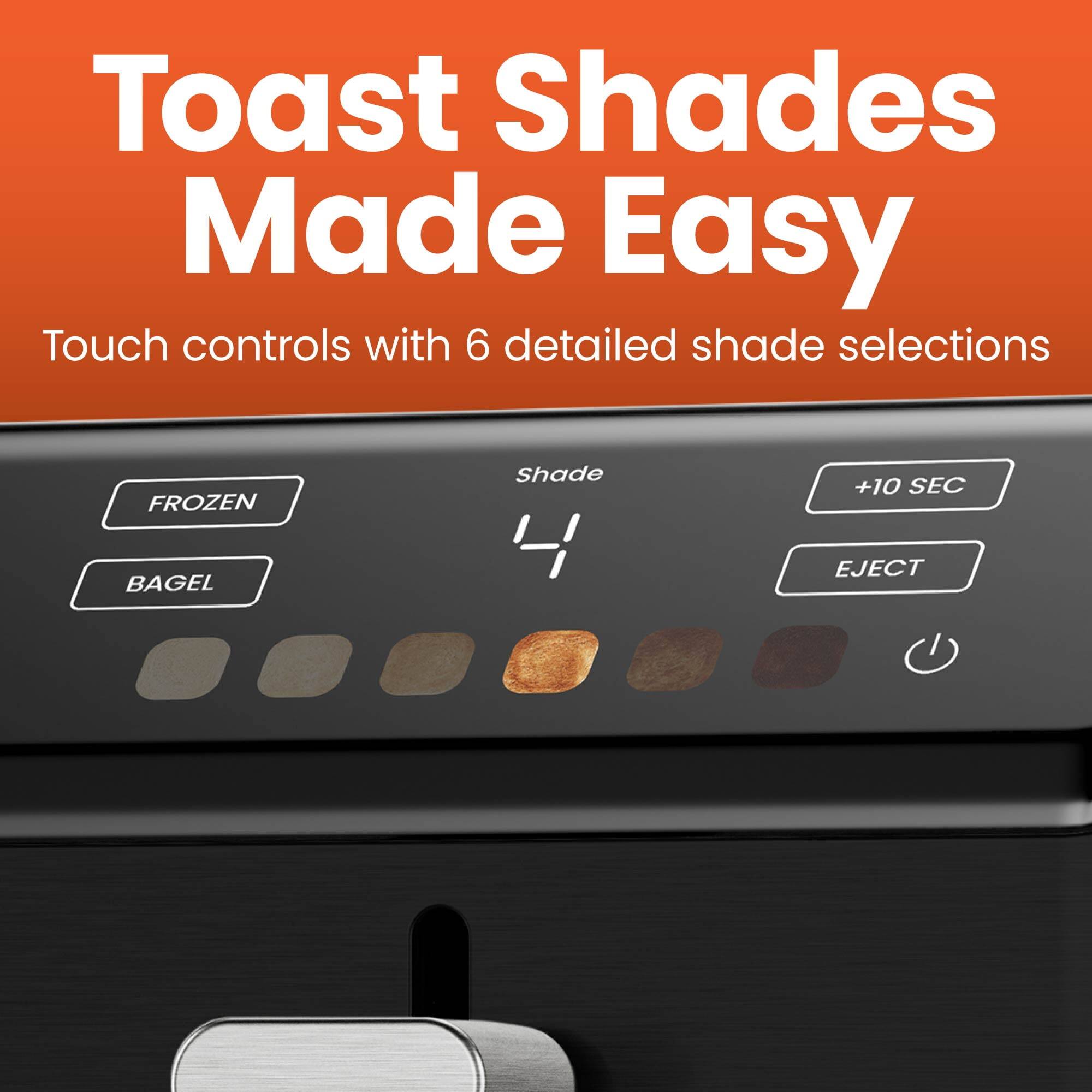Toast Shades Made Easy

Touch controls with 6 detailed shade selections

FROZEN BAGEL

Shade 4

+10 SEC EJECT
