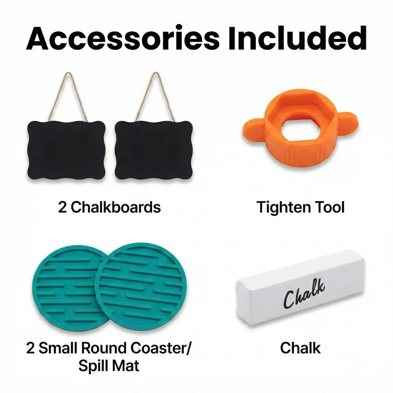Accessories Included

- 2 Chalkboards
- Tighten Tool
- 2 Small Round Coaster/ Spill Mat
- Chalk
