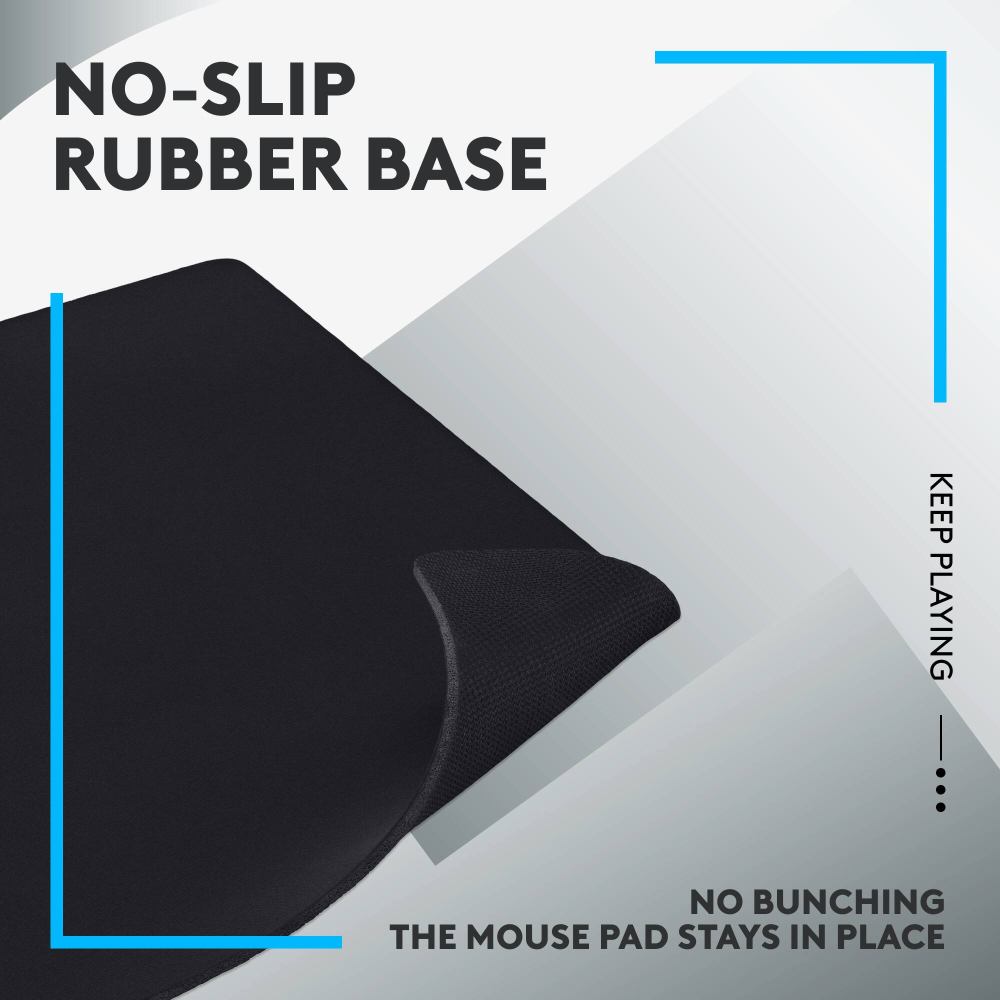 NO-SLIP RUBBER BASE KEEP PLAYING. NO BUNCHING. THE MOUSE PAD STAYS IN PLACE.