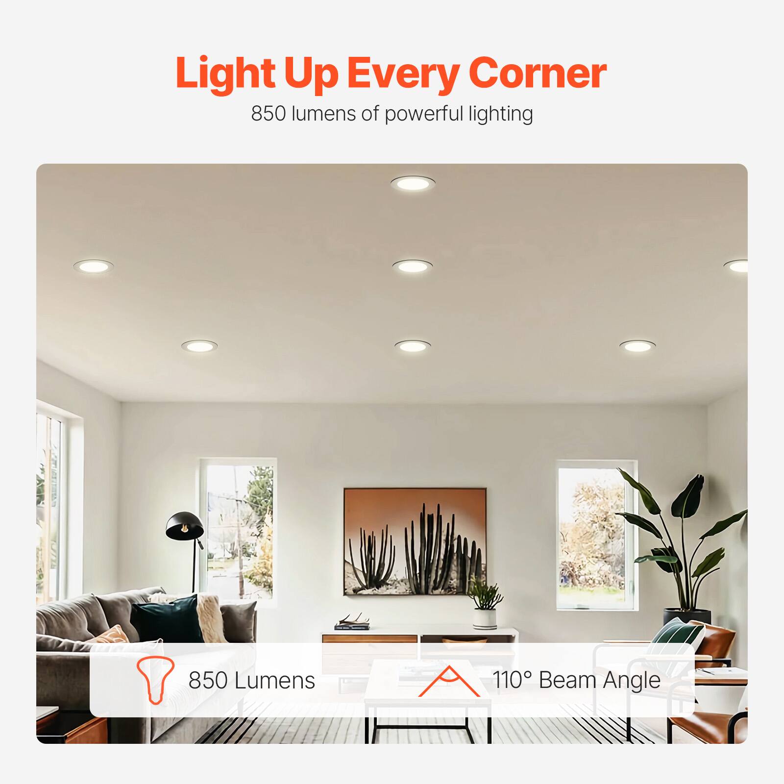 Light Up Every Corner  
850 lumens of powerful lighting  

850 Lumens  
110° Beam Angle