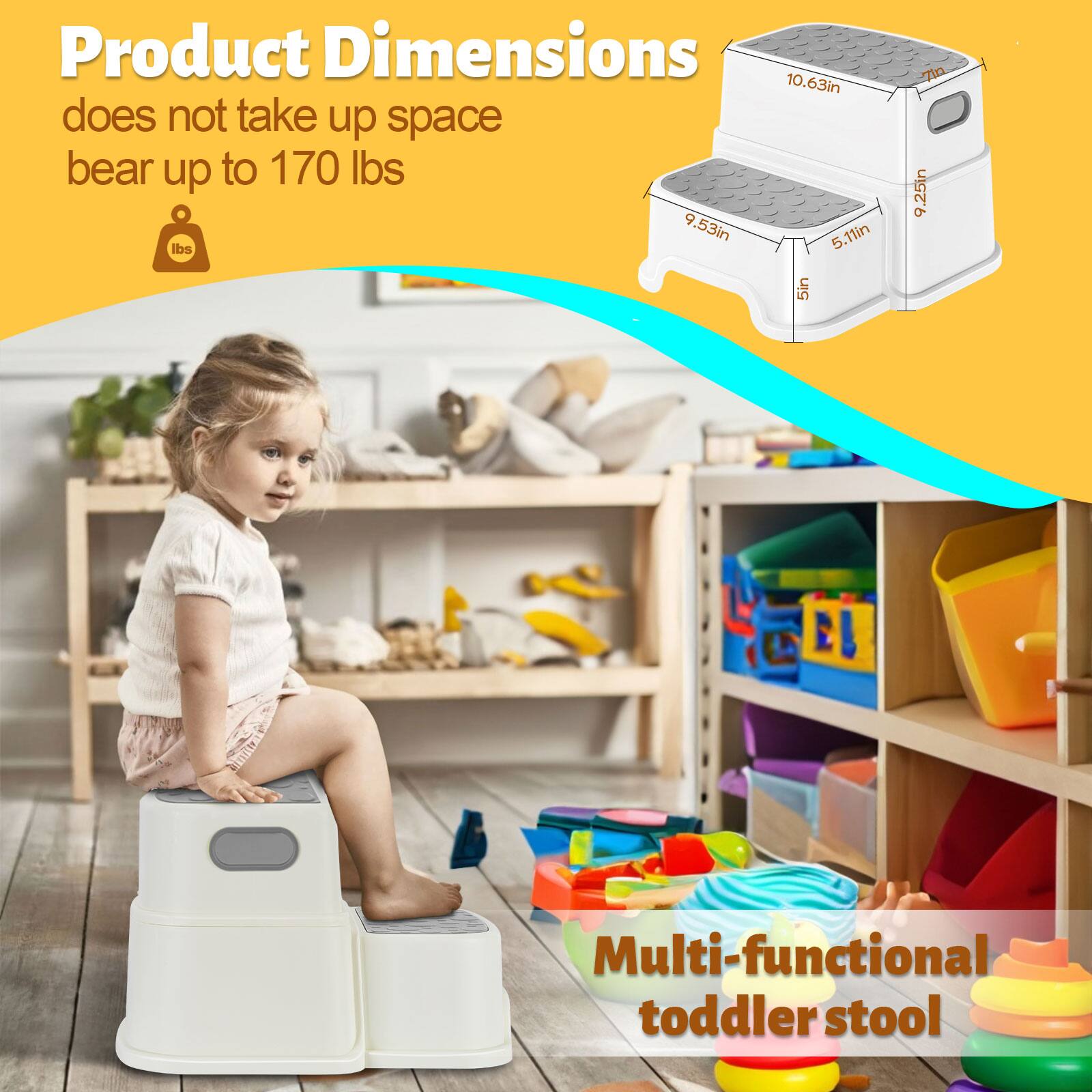 Product Dimensions  
does not take up space  
bear up to 170 lbs  

Multi-functional toddler stool