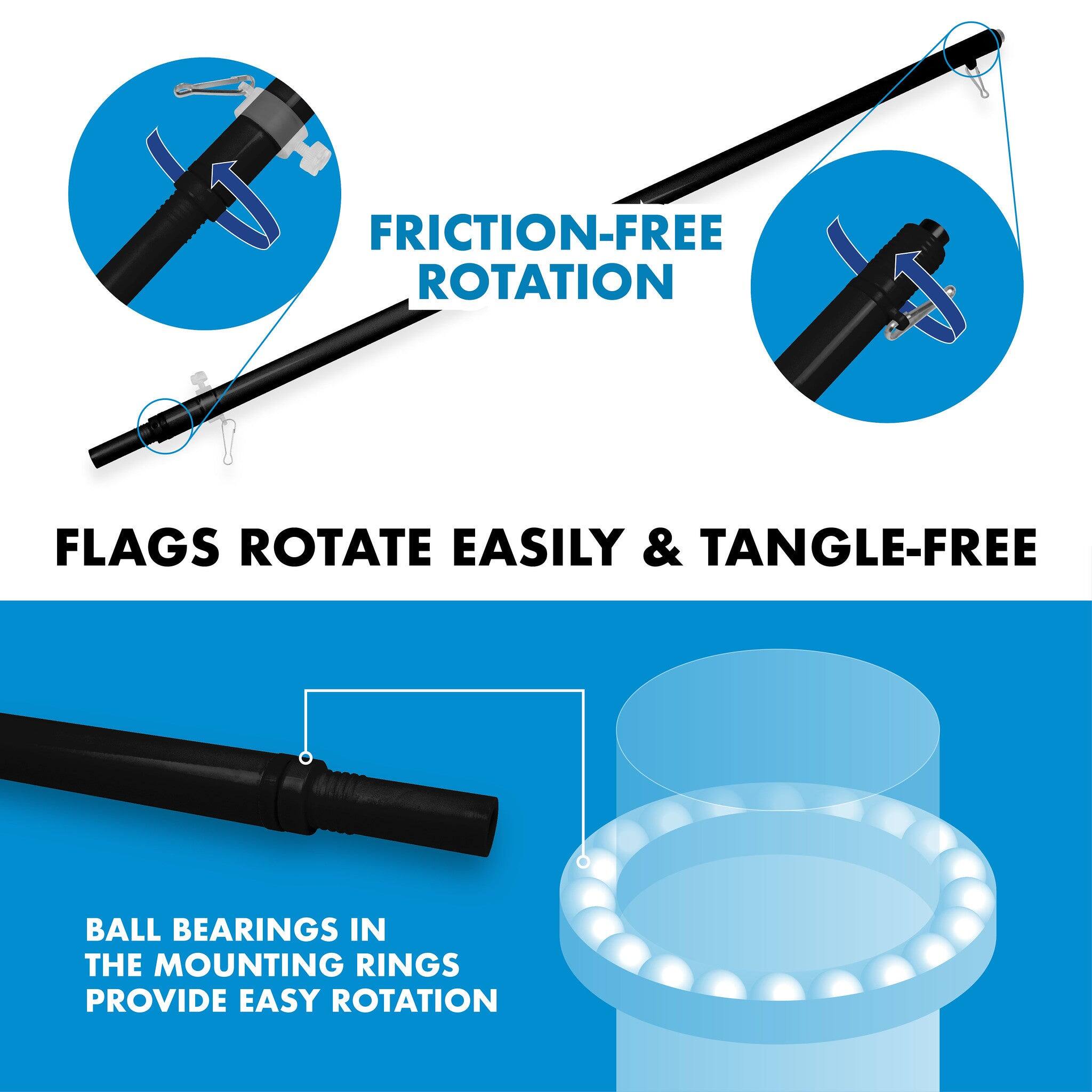 Friction-free rotation. Flags rotate easily & tangle-free. Ball bearings in the mounting rings provide easy rotation.