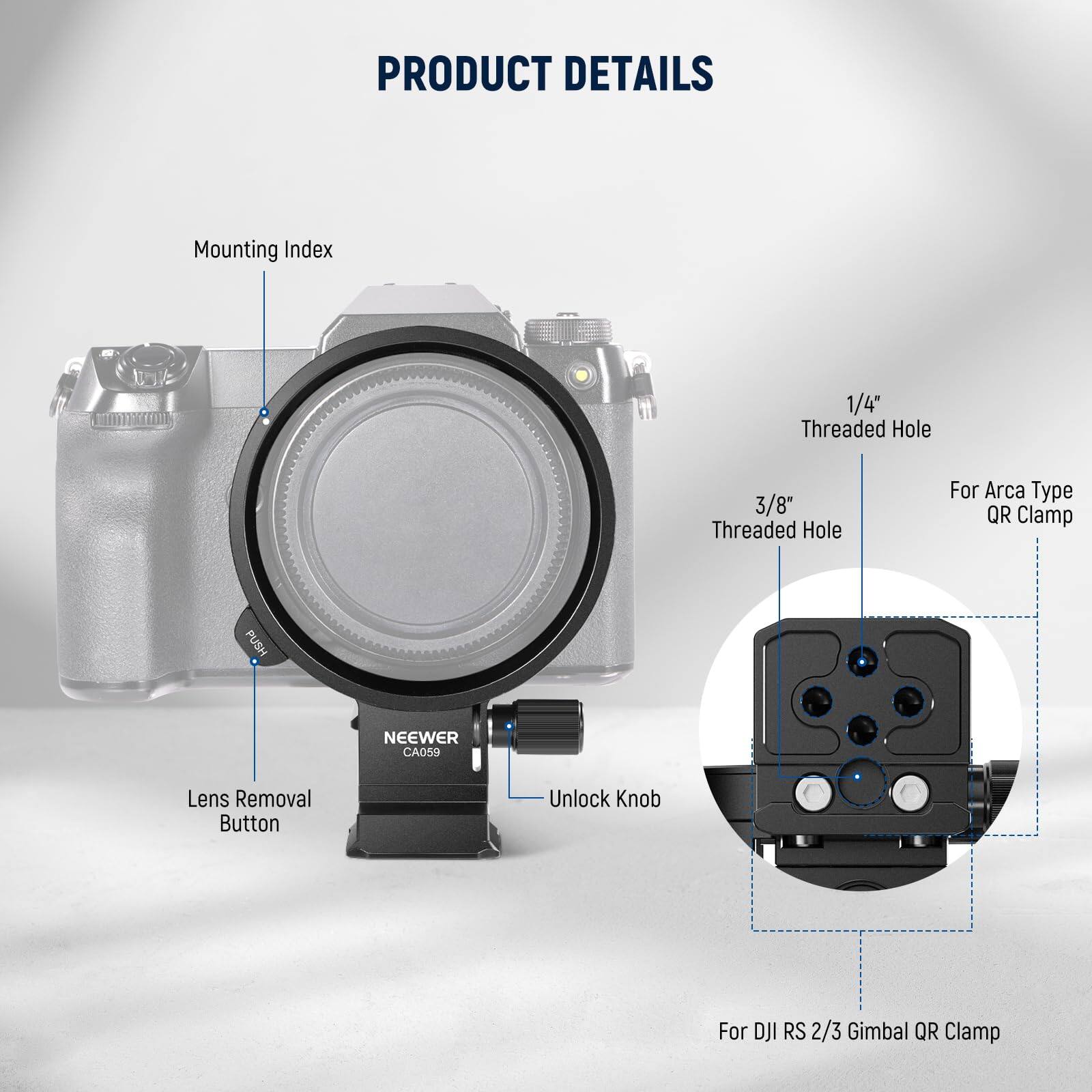 PRODUCT DETAILS

- Mounting Index
- 1/4" Threaded Hole
- 3/8" Threaded Hole
- For Arca Type QR Clamp
- Lens Removal Button
- Unlock Knob
- For DJI RS 2/3 Gimbal QR Clamp

NEEWER CA059