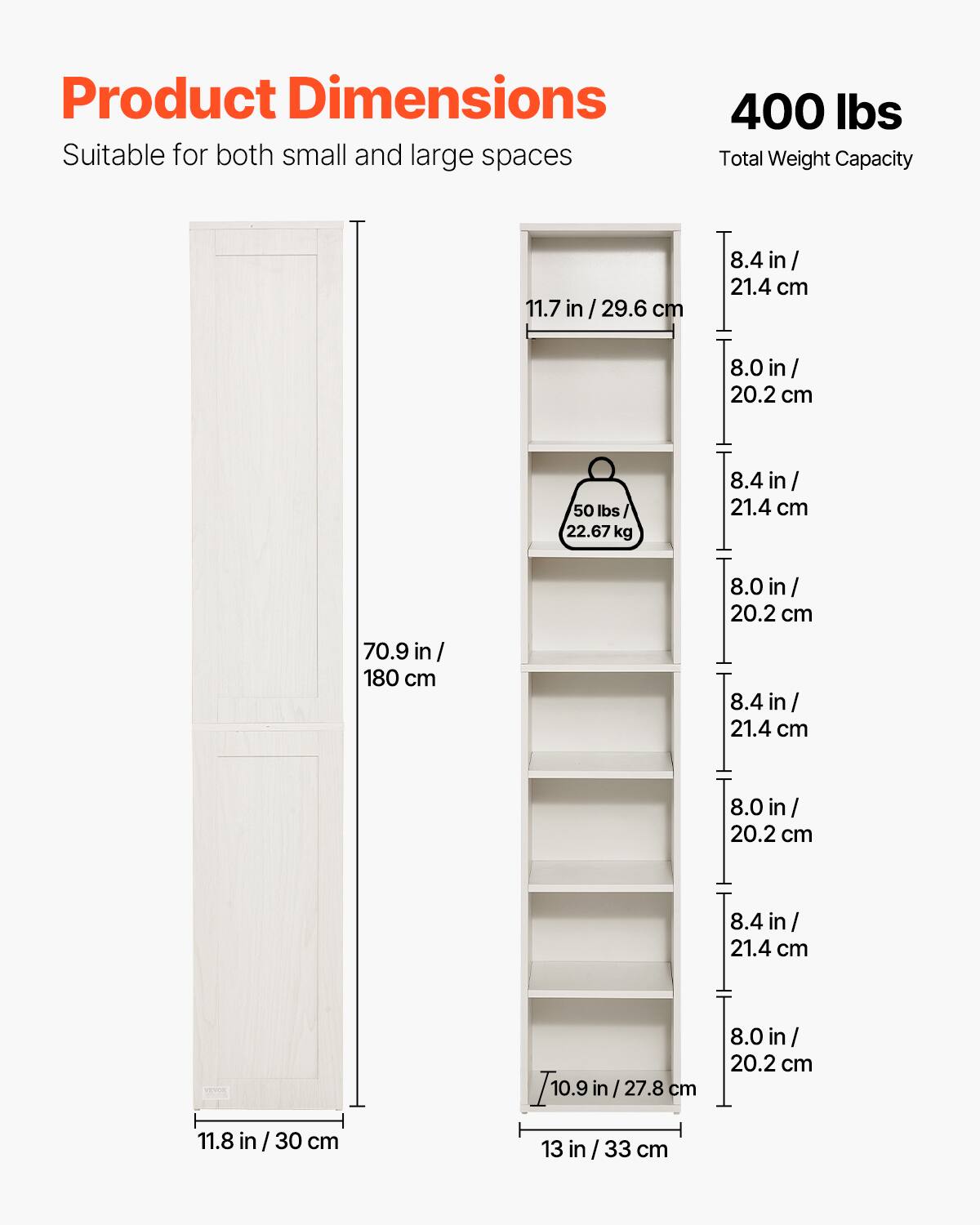 Product Dimensions, Suitable for both small and large spaces, 400 lbs, Total Weight Capacity, 11.7 in / 29.6 cm, 8.4 in / 21.4 cm, 8.0 in / 20.2 cm, 50 lbs / 22.67 kg, 8.4 in / 21.4 cm, 70.9 in / 180 cm, 8.0 in / 20.2 cm, 8.4 in / 21.4 cm, 8.0 in / 20.2 cm, 8.4 in / 21.4 cm, 11.8 in / 30 cm, 10.9 in / 27.8 cm, 13 in / 33 cm, 8.0 in / 20.2 cm