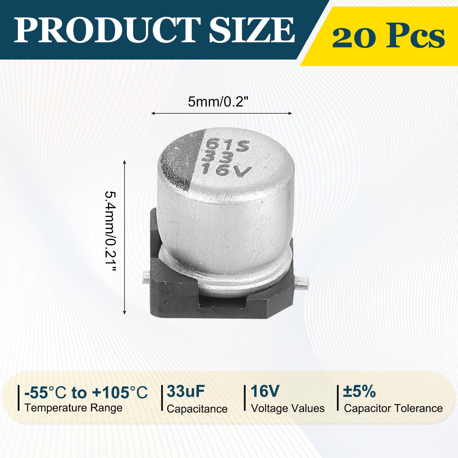 PRODUCT SIZE  
20 Pcs  
5mm/0.2"  
5.4mm/0.21"  
-55°C to +105°C  
33uF  
16V  
±5%  
Temperature Range  
Capacitance  
Voltage Values  
Capacitor Tolerance