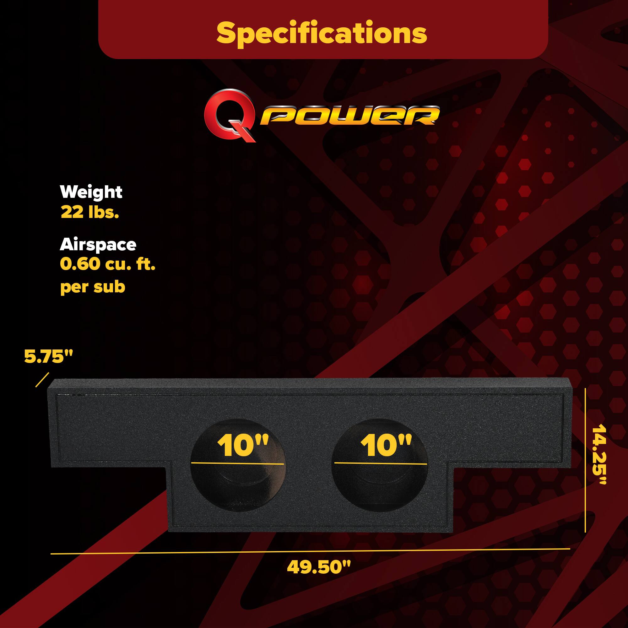 Specifications  
Q POWER  
Weight: 22 lbs.  
Airspace: 0.60 cu. ft. per sub  
Dimensions: 5.75" x 10" x 10" x 14.25" x 49.50"