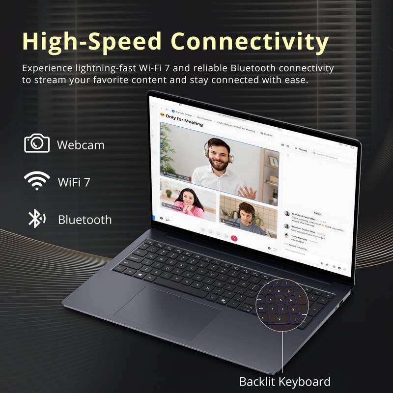 High-Speed Connectivity  
Experience lightning-fast Wi-Fi 7 and reliable Bluetooth connectivity to stream your favorite content and stay connected with ease.

Webcam  
WiFi 7  
Bluetooth  
Backlit Keyboard