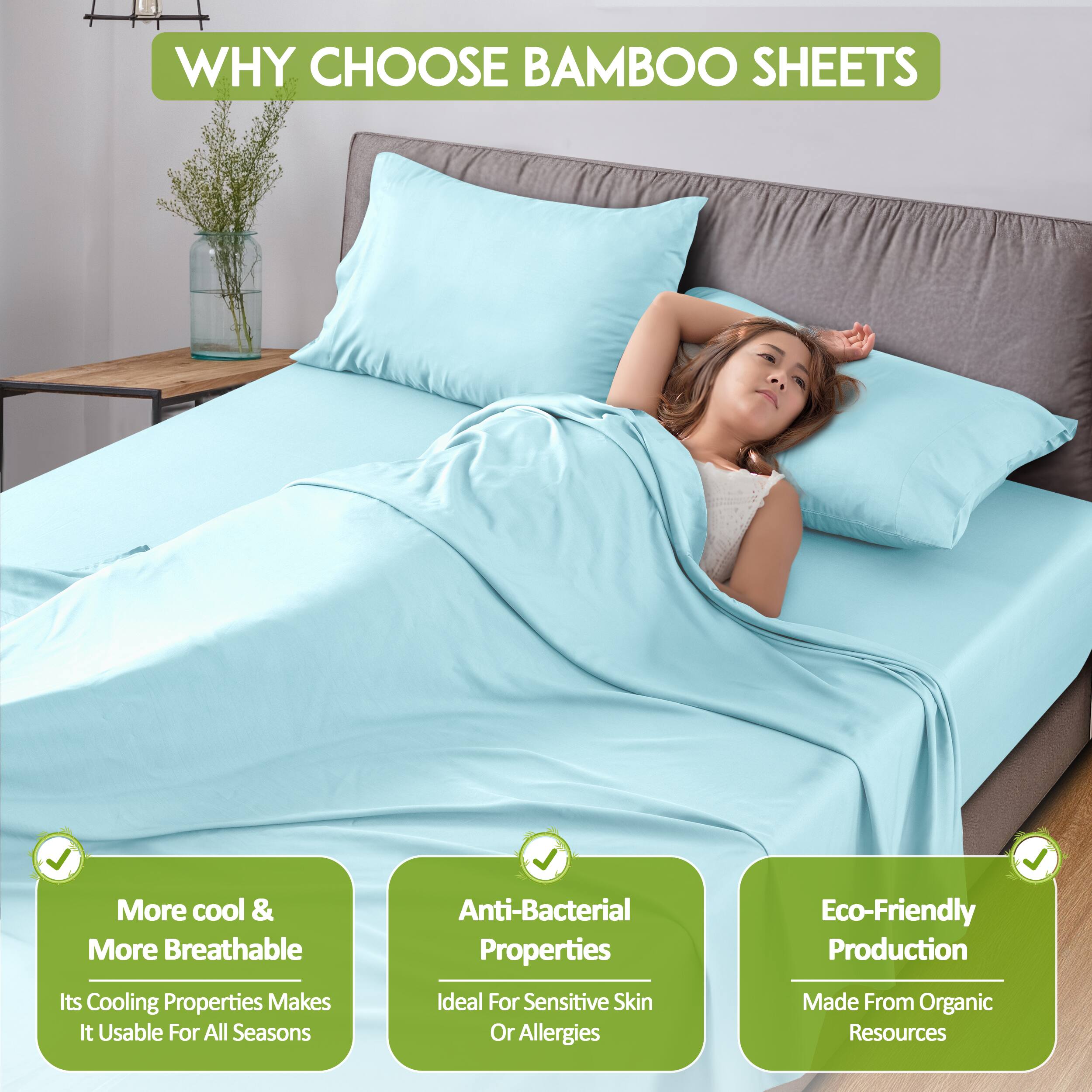 WHY CHOOSE BAMBOO SHEETS

- More cool & More Breathable
  - Its Cooling Properties Makes It Usable For All Seasons

- Anti-Bacterial Properties
  - Ideal For Sensitive Skin Or Allergies

- Eco-Friendly Production
  - Made From Organic Resources
