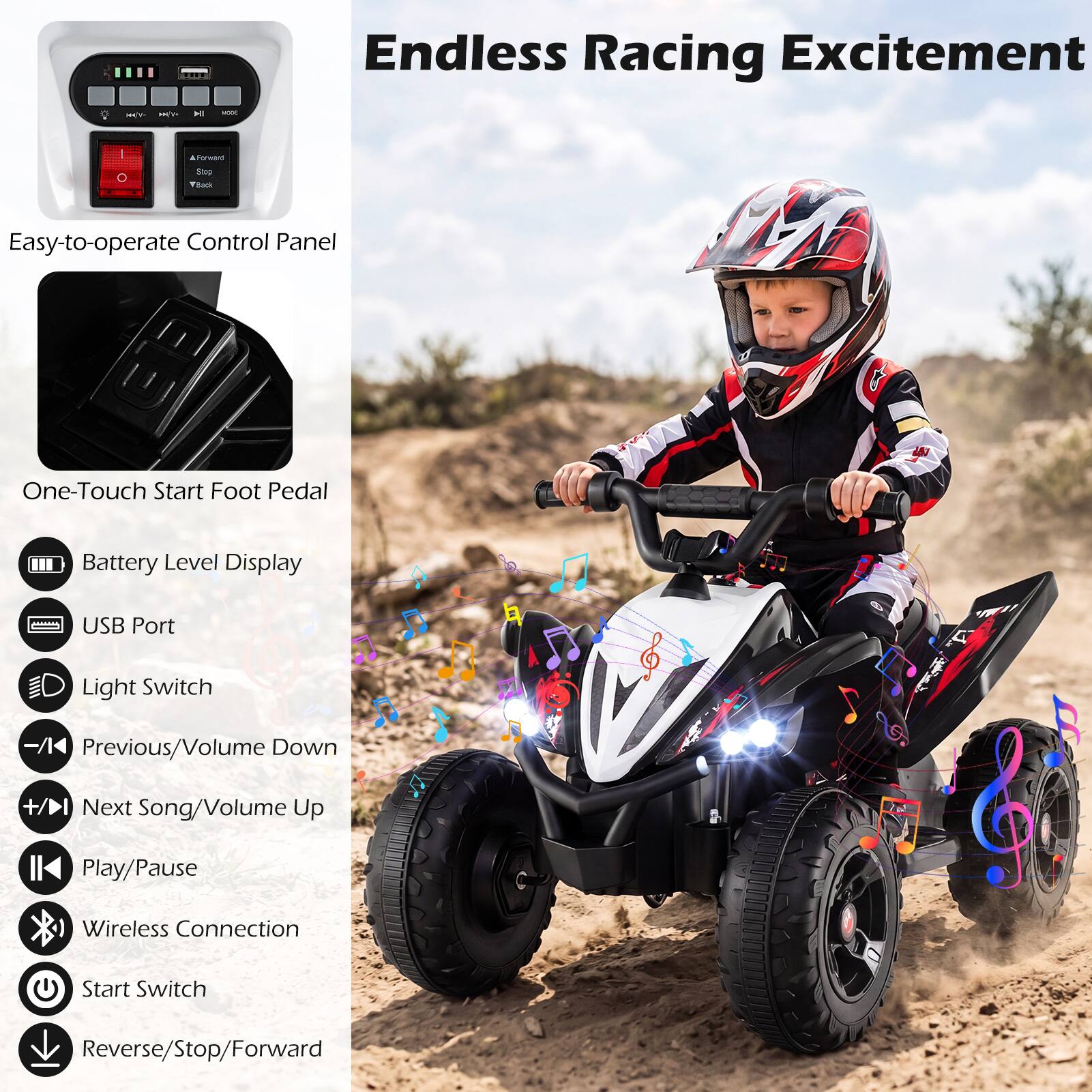 Endless Racing Excitement

Easy-to-operate Control Panel

One-Touch Start Foot Pedal

Battery Level Display

USB Port

Light Switch

Previous/Volume Down

Next Song/Volume Up

Play/Pause

Wireless Connection

Start Switch

Reverse/Stop/Forward