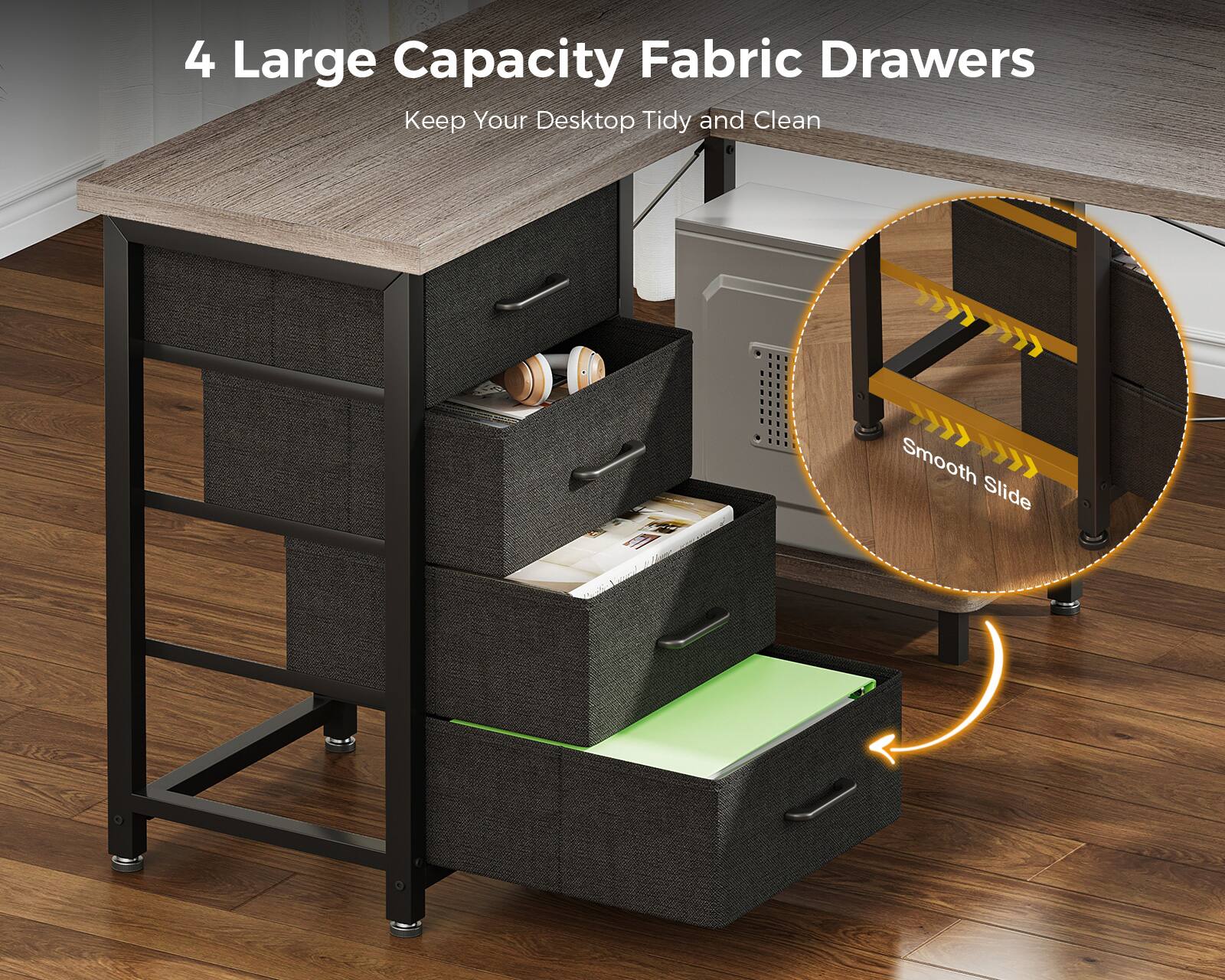 4 Large Capacity Fabric Drawers  
Keep Your Desktop Tidy and Clean  

Smooth Slide