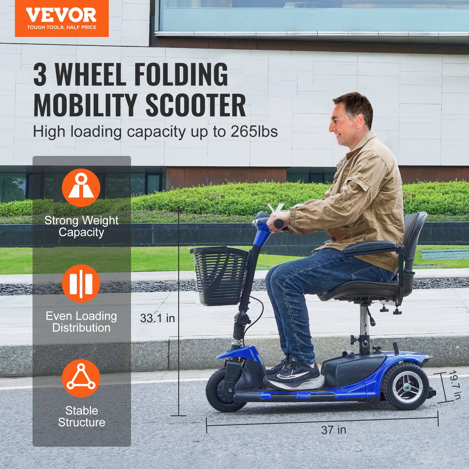 VEVOR  
TOUGH TOOLS, HALF PRICE  

3 WHEEL FOLDING MOBILITY SCOOTER  
High loading capacity up to 265lbs  

- Strong Weight Capacity  
- Even Loading Distribution  
- Stable Structure  

33.1 in  
37 in  
19.7 in