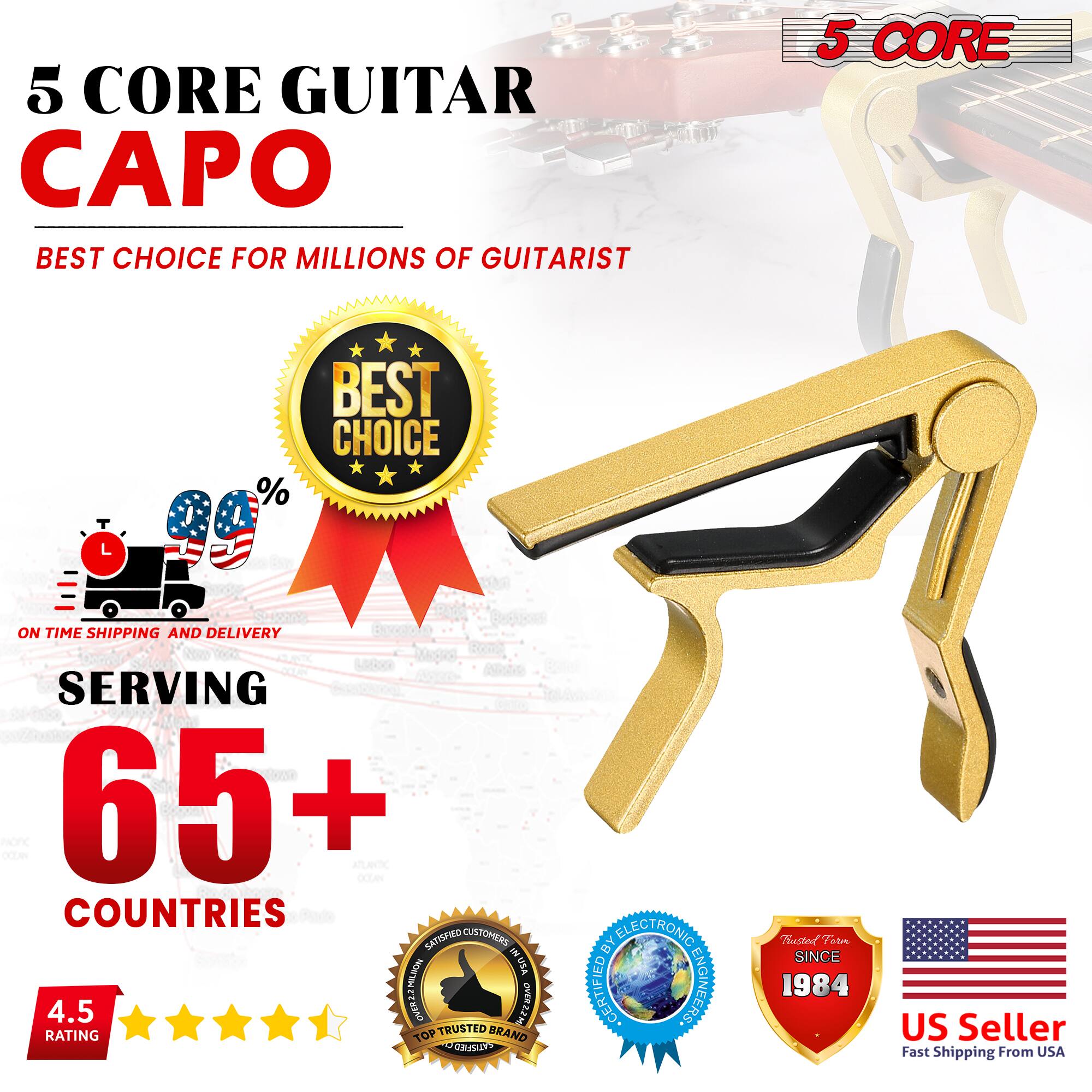 5 CORE GUITAR CAPO  
BEST CHOICE FOR MILLIONS OF GUITARIST  

5 CORE  
BEST CHOICE  

ON TIME SHIPPING AND DELIVERY  
SERVING 65+ COUNTRIES  

SATISFIED CUSTOMERS USA  
4.5 RATING  

TOP TRUSTED BRAND  
CERTIFIED BY ELECTRONIC ENGINEERS  

Tinsted Fote SINCE 1984  
US Seller Fast Shipping From USA