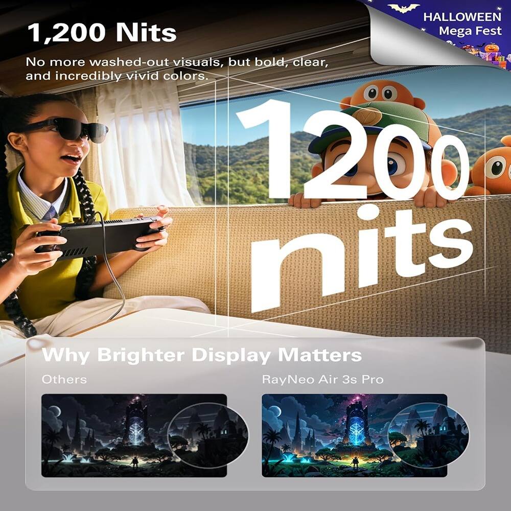 **1,200 Nits**

No more washed-out visuals, but bold, clear, and incredibly vivid colors.

**1200 nits**

**Why Brighter Display Matters**

- **Others**
- **RayNeo Air 3s Pro**

**HALLOWEEN Mega Fest**