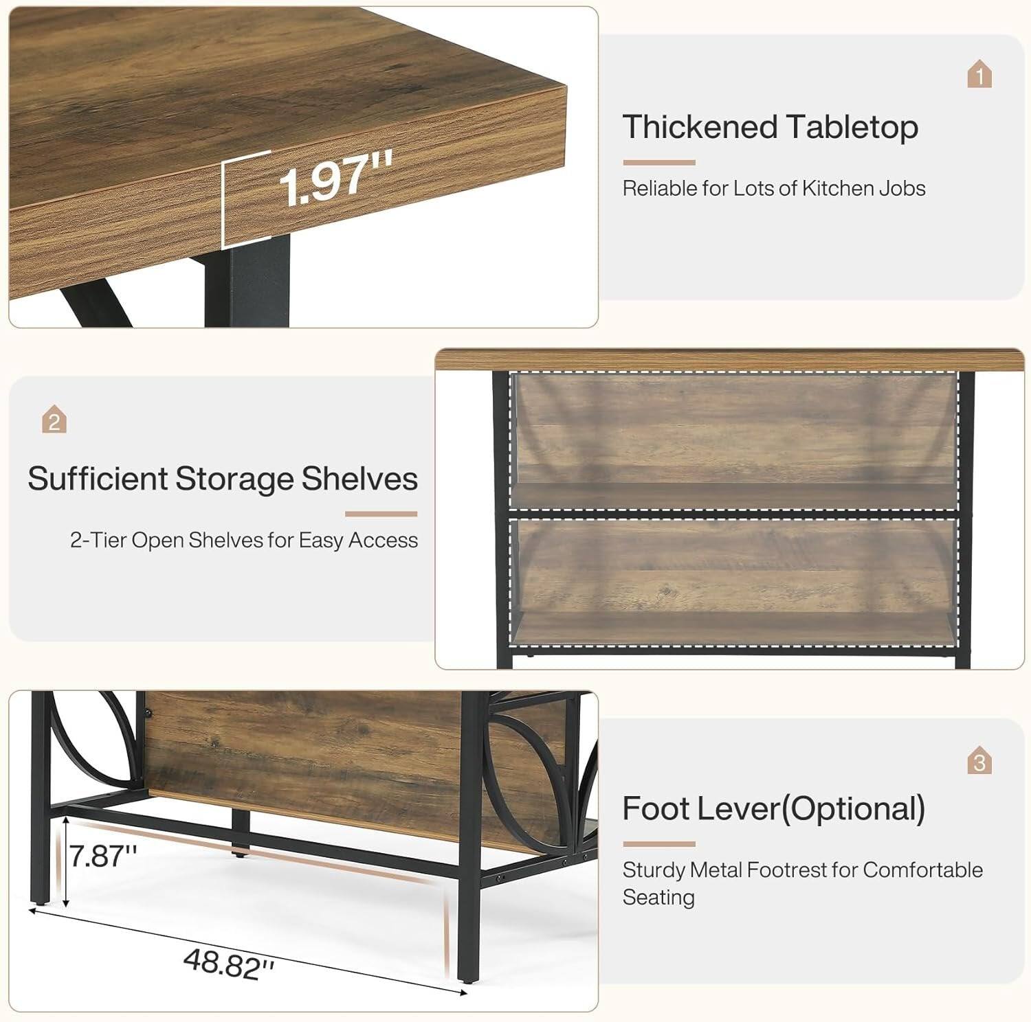 1. Thickened Tabletop Reliable for Lots of Kitchen Jobs
2. Sufficient Storage Shelves
   2-Tier Open Shelves for Easy Access
3. Foot Lever (Optional) Sturdy Metal Footrest for Comfortable Seating