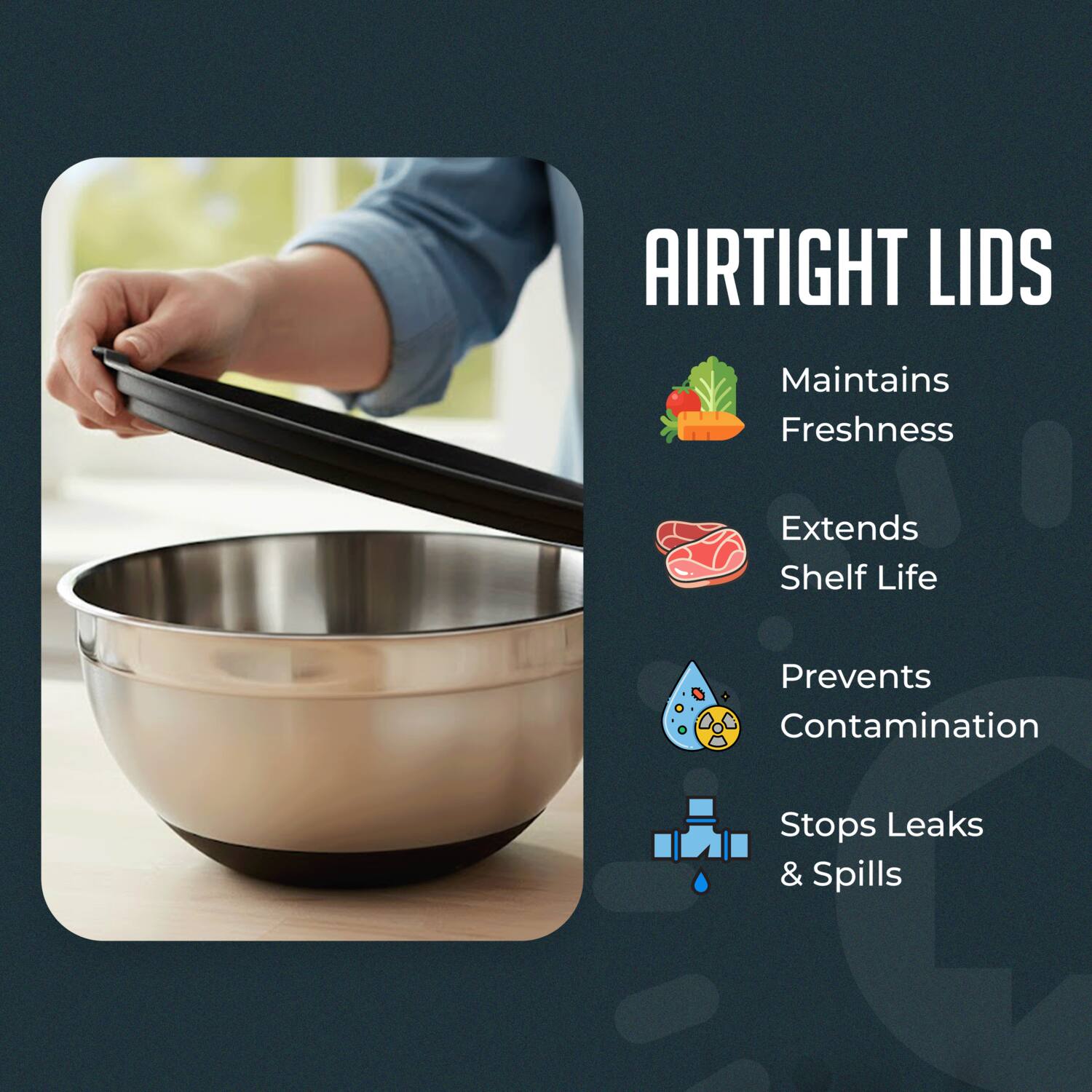 AIRTIGHT LIDS  
Maintains Freshness  
Extends Shelf Life  
Prevents Contamination  
Stops Leaks & Spills