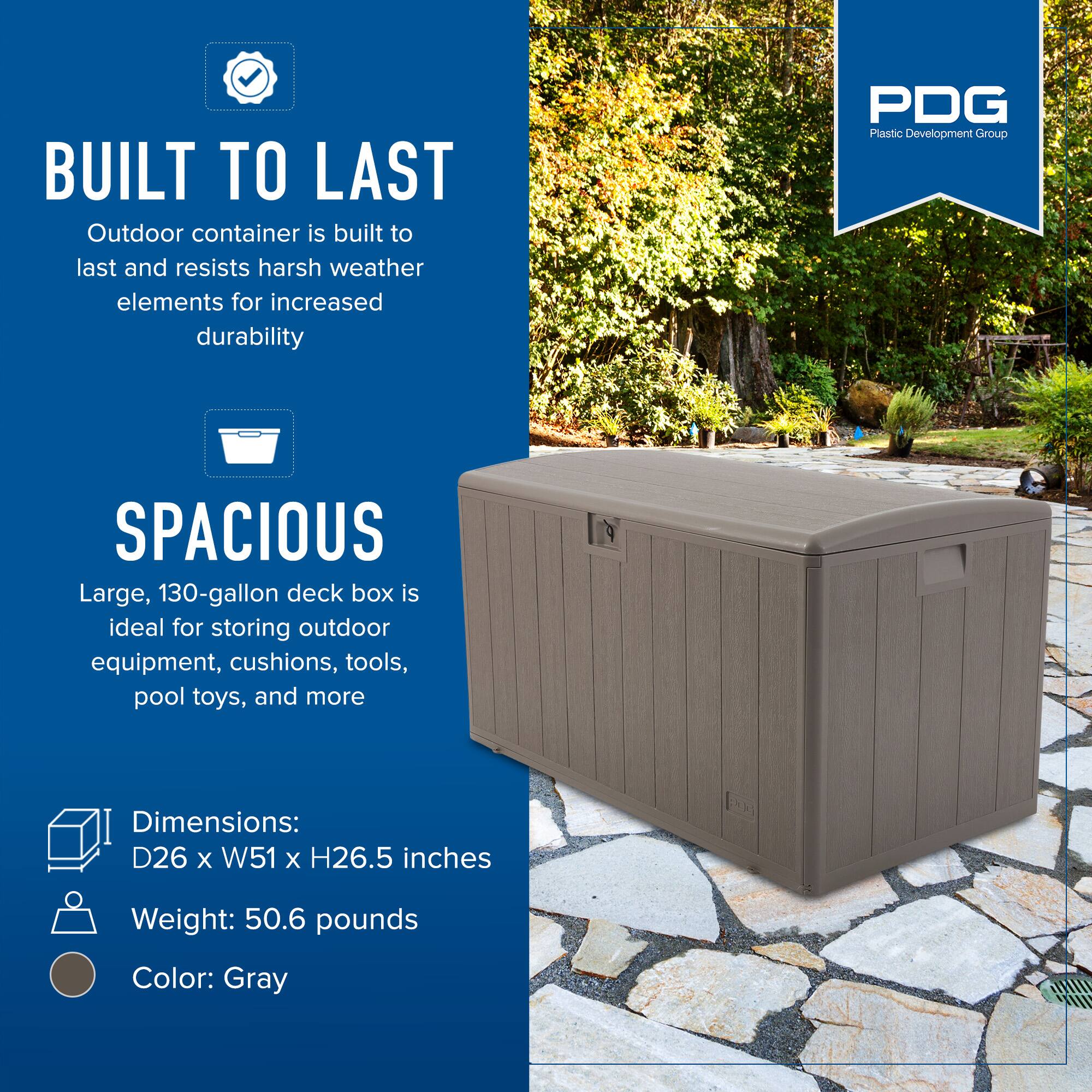 **BUILT TO LAST**  
Outdoor container is built to last and resists harsh weather elements for increased durability  

**SPACIOUS**  
Large, 130-gallon deck box is ideal for storing outdoor equipment, cushions, tools, pool toys, and more  

**Dimensions:**  
D26 x W51 x H26.5 inches  

**Weight:**  
50.6 pounds  

**Color:**  
Gray  

PDG  
Plastic Development Group