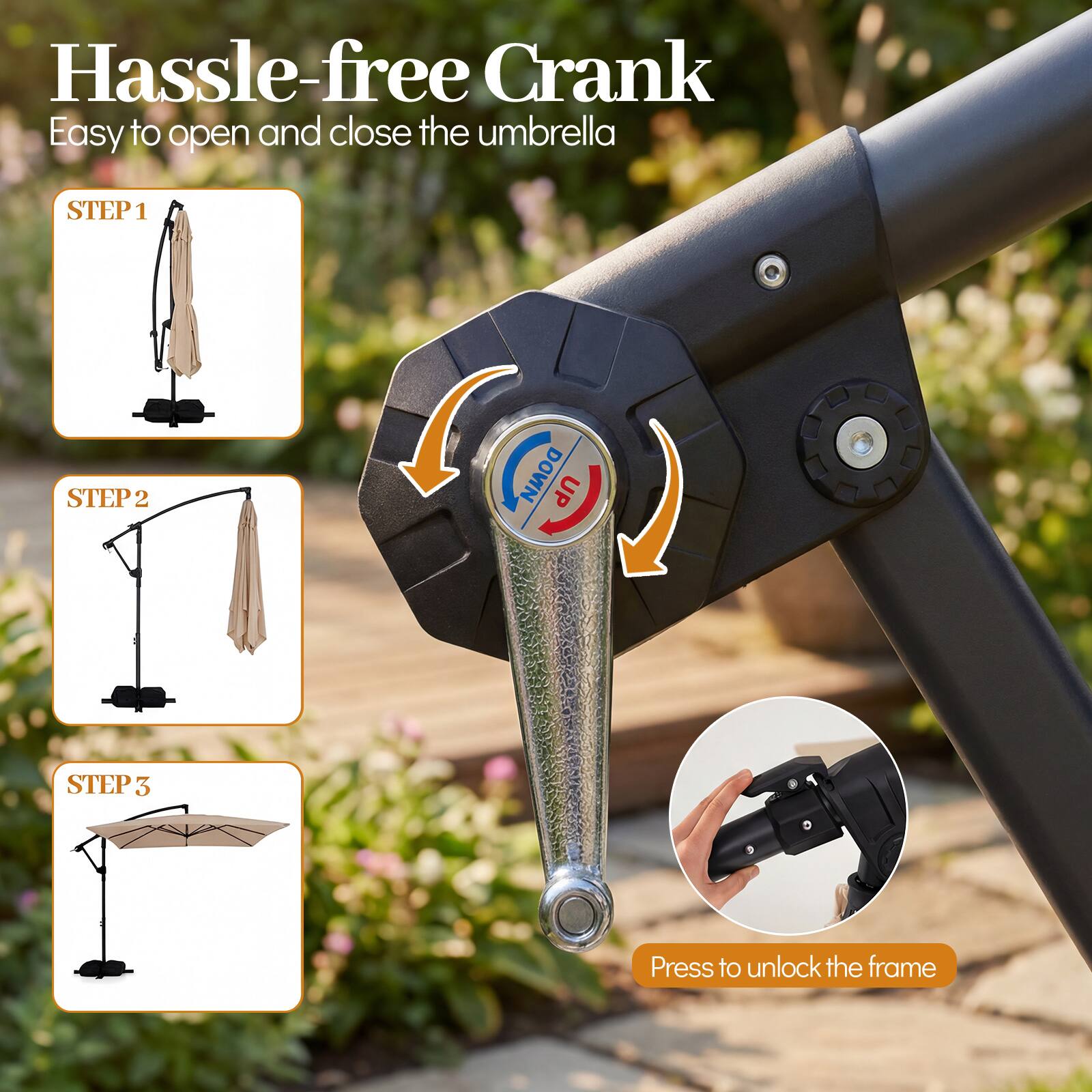 Hassle-free Crank  
Easy to open and close the umbrella  

STEP 1  
STEP 2  
STEP 3  

Press to unlock the frame