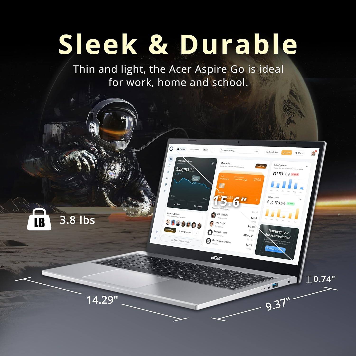 Sleek & Durable  
Thin and light, the Acer Aspire Go is ideal for work, home and school.  

3.8 lbs  
14.29"  
9.37"  
0.74"  

$11,531.09  
$54,791.04  

Powering Your Business Potential