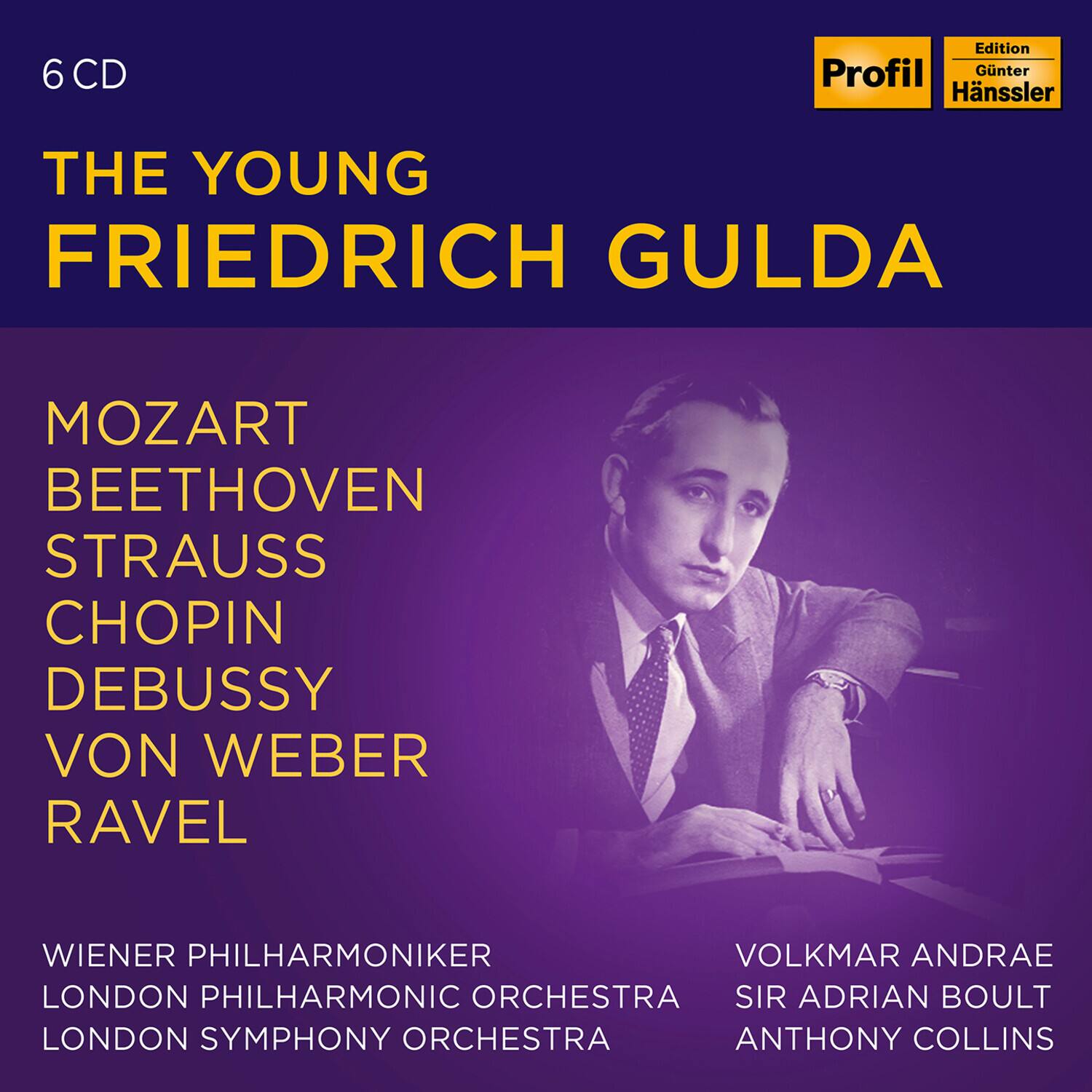 6 CD

THE YOUNG FRIEDRICH GULDA

MOZART  
BEETHOVEN  
STRAUSS  
CHOPIN  
DEBUSSY  
VON WEBER  
RAVEL

WIENER PHILHARMONIKER  
LONDON PHILHARMONIC ORCHESTRA  
LONDON SYMPHONY ORCHESTRA

VOLKMAR ANDRAE  
SIR ADRIAN BOULT  
ANTHONY COLLINS

Profil  
Edition Günter Hänssler