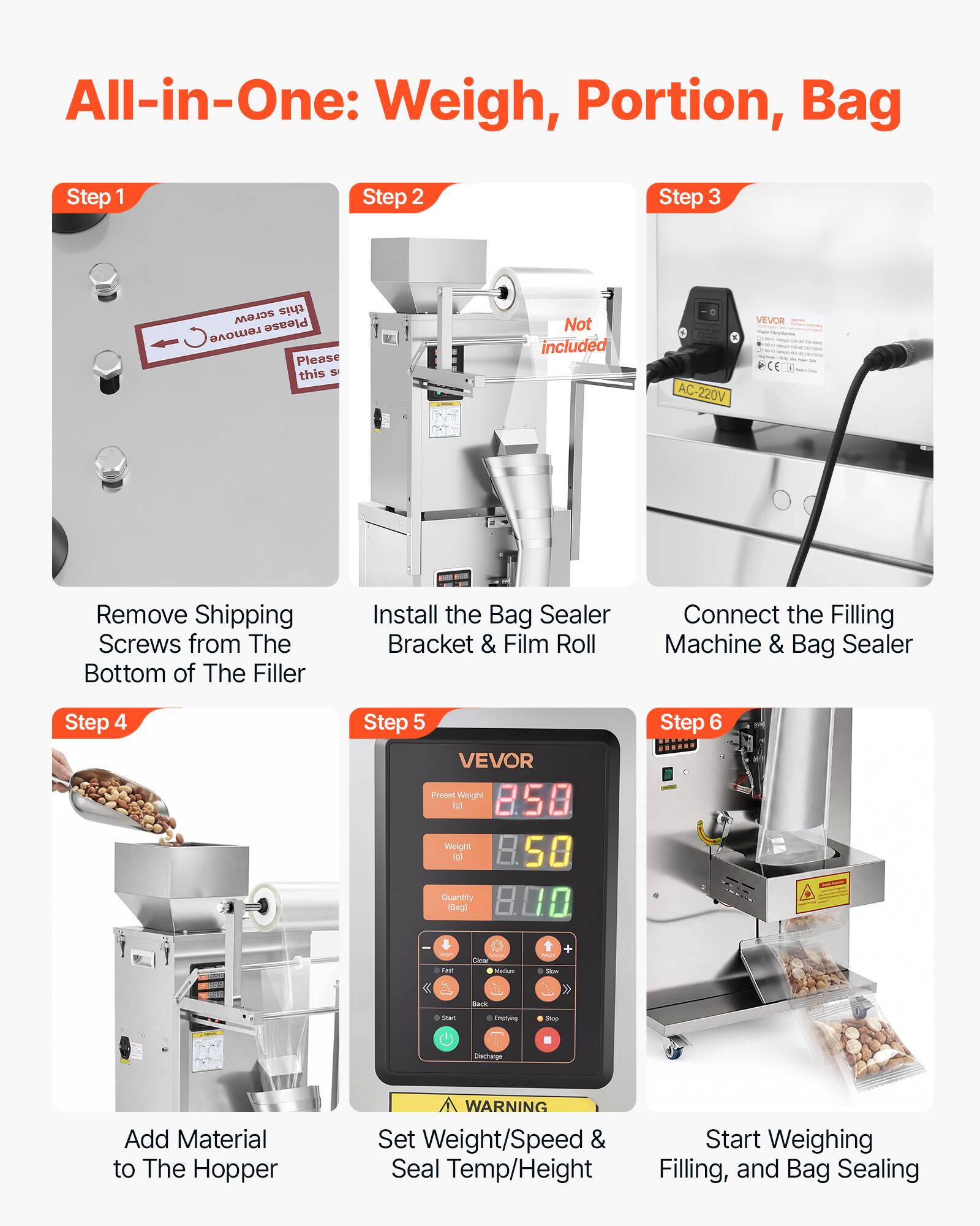 All-in-One: Weigh, Portion, Bag

Step 1
Remove Shipping Screws from The Bottom of The Filler

Step 2
Install the Bag Sealer Bracket & Film Roll

Step 3
Connect the Filling Machine & Bag Sealer

Step 4
Add Material to The Hopper

Step 5
Set Weight/Speed & Seal Temp/Height

Step 6
Start Weighing Filling, and Bag Sealing