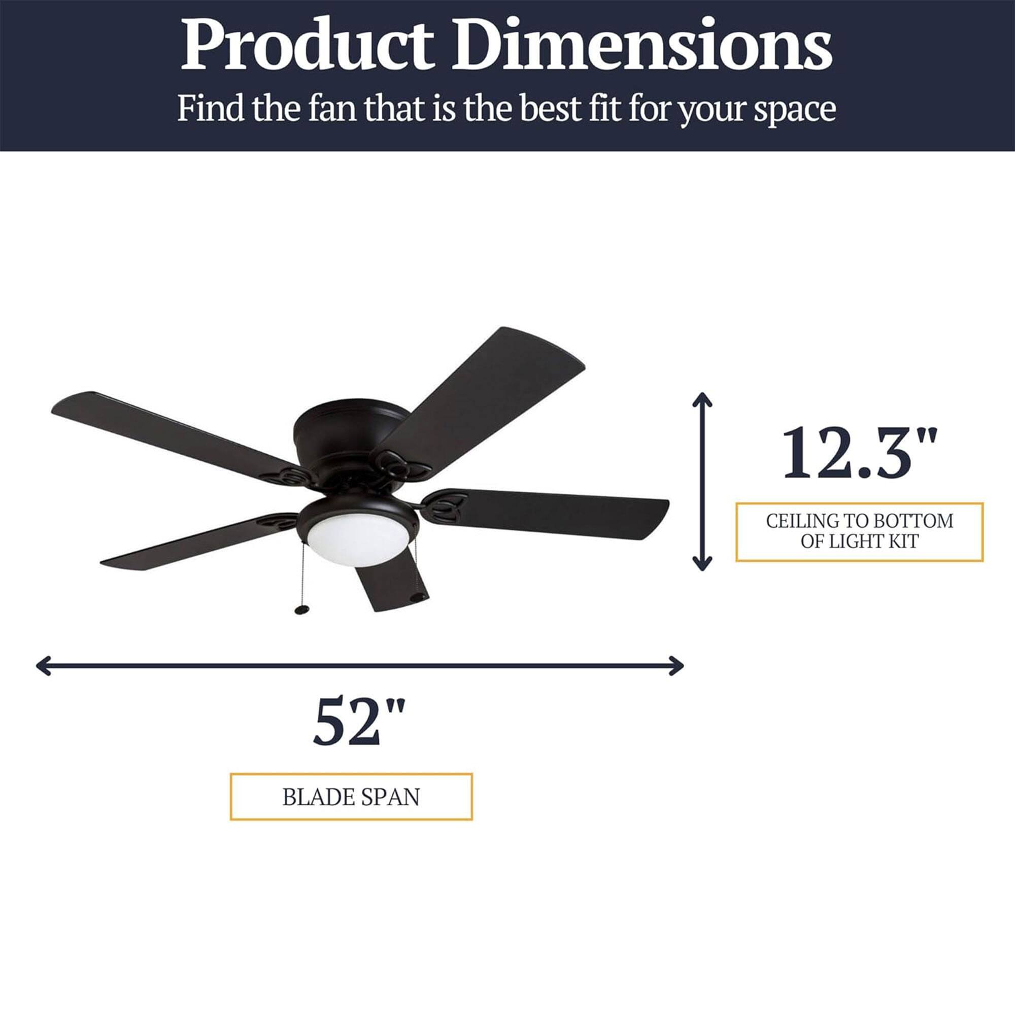 Product Dimensions  
Find the fan that is the best fit for your space

12.3"  
CEILING TO BOTTOM OF LIGHT KIT

52"  
BLADE SPAN