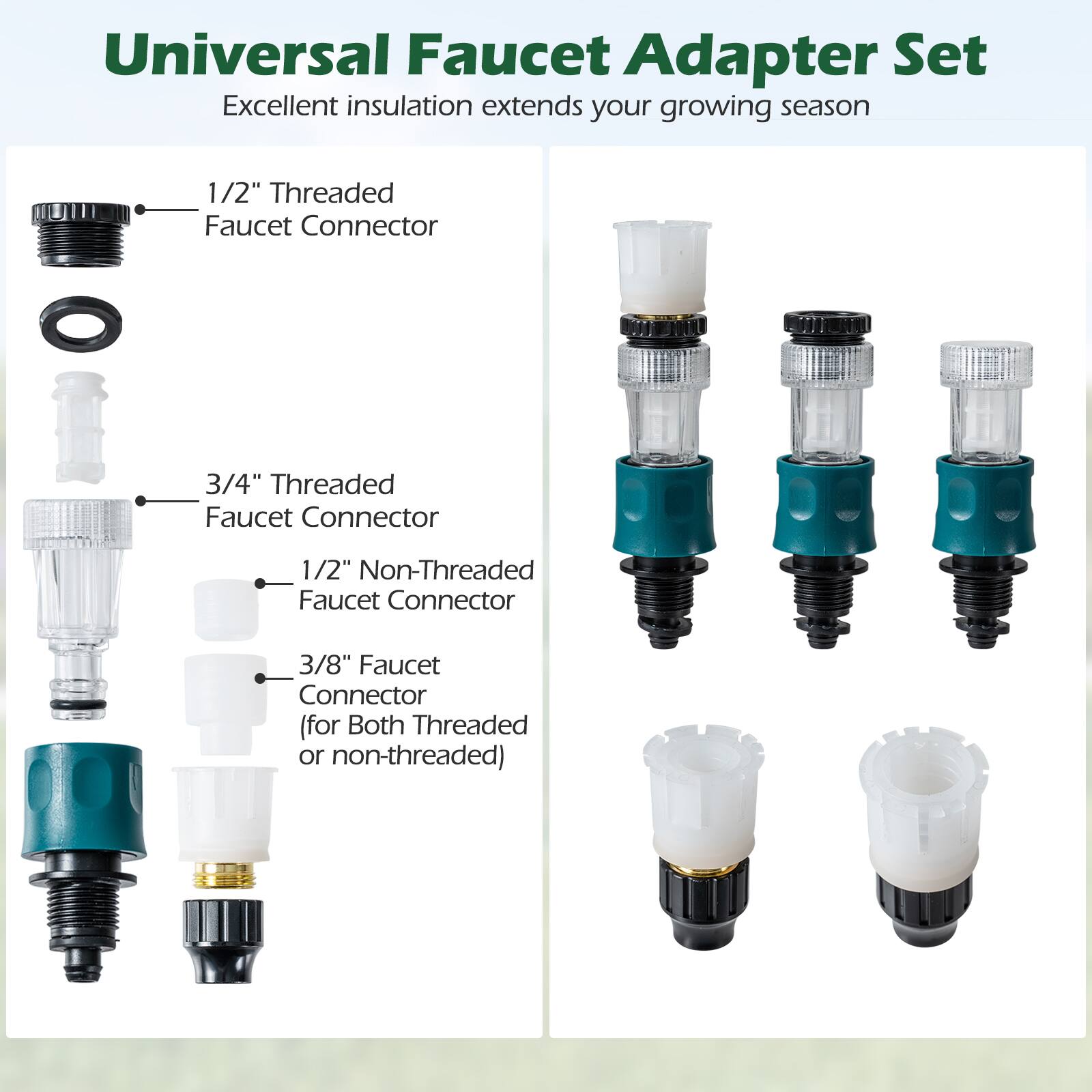 Universal Faucet Adapter Set  
Excellent insulation extends your growing season

- 1/2" Threaded Faucet Connector
- 3/4" Threaded Faucet Connector
- 1/2" Non-Threaded Faucet Connector
- 3/8" Faucet Connector (for Both Threaded or non-threaded)