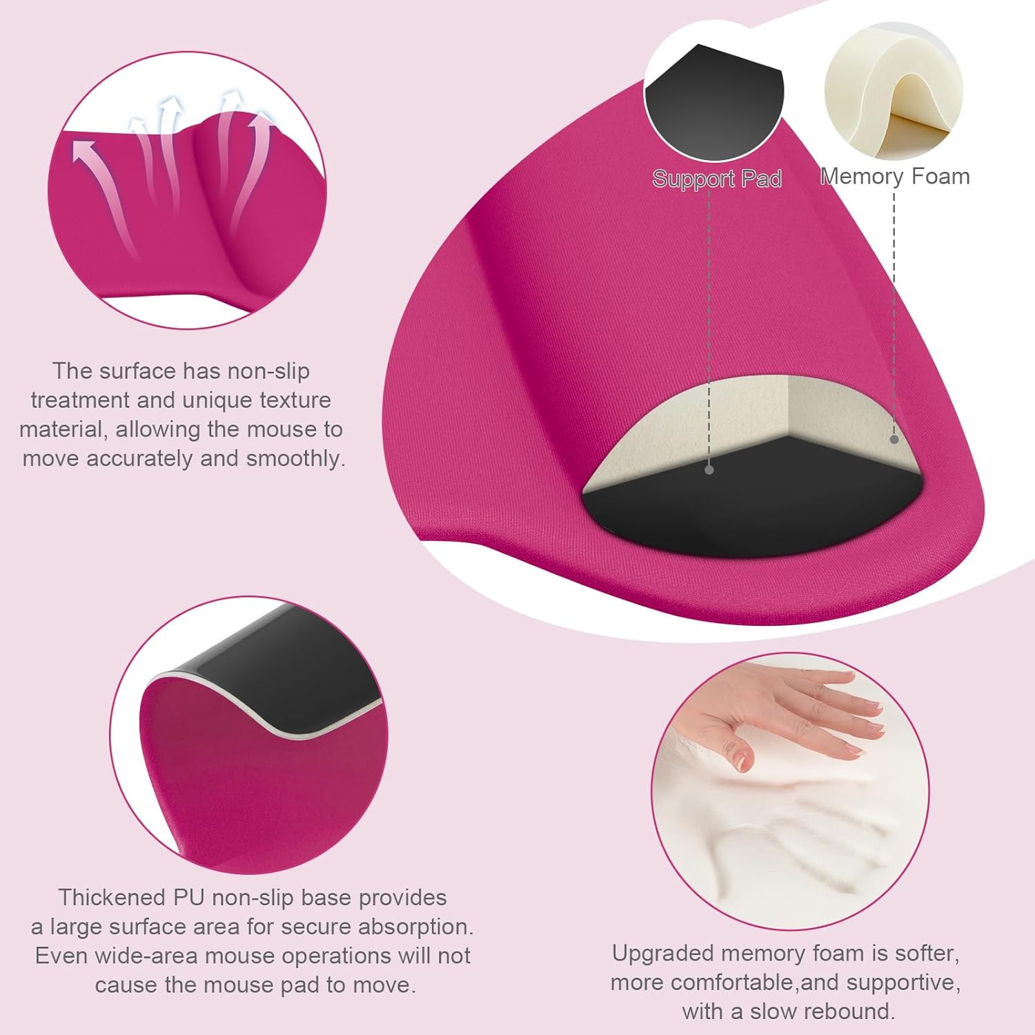 Support Pad Memory Foam

The surface has non-slip treatment and unique texture material, allowing the mouse to move accurately and smoothly. Thickened PU non-slip base provides a large surface area for secure absorption. Even wide-area mouse operations will not cause the mouse pad to move. Upgraded memory foam is softer, more comfortable, and supportive, with a slow rebound.