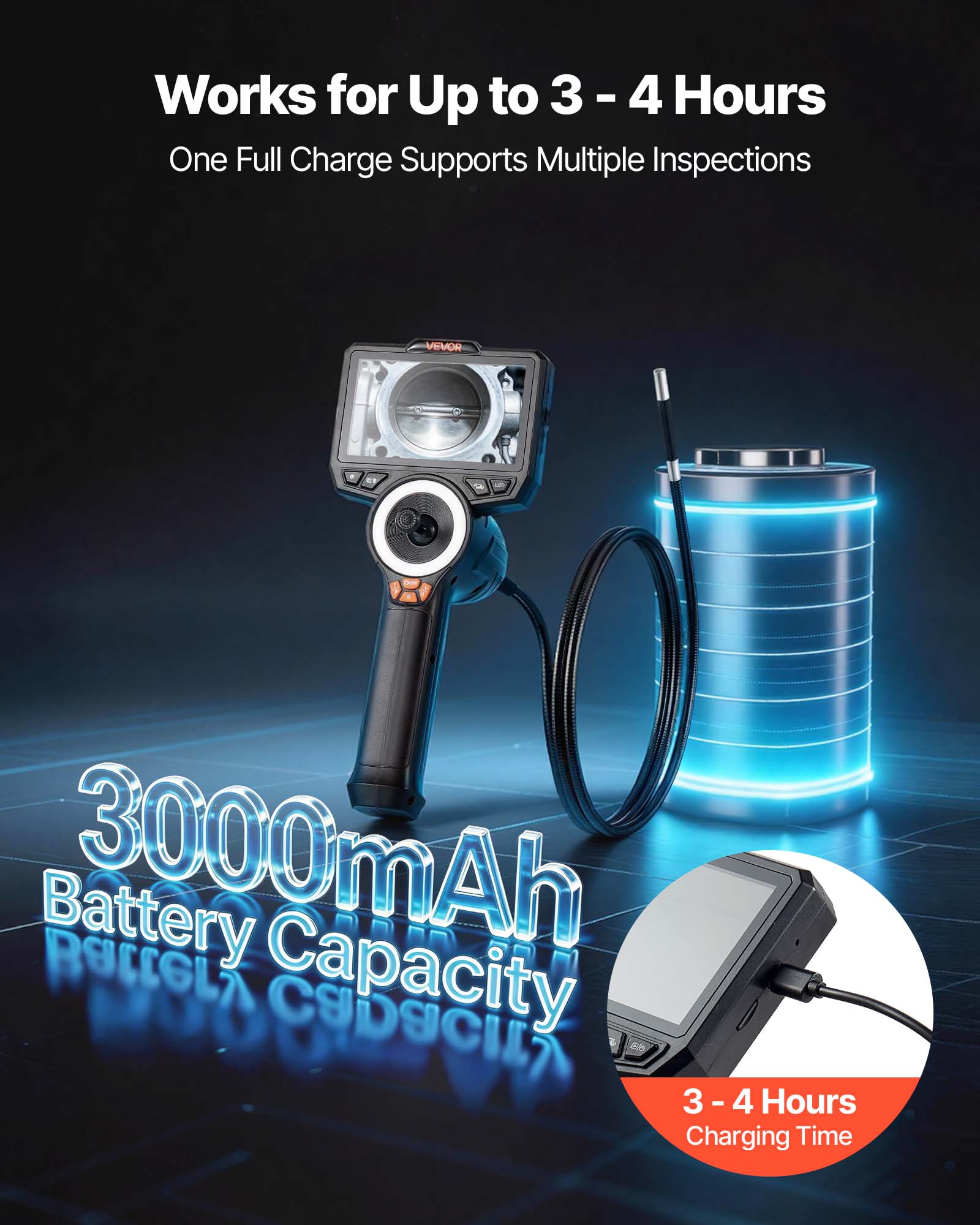 Works for Up to 3 - 4 Hours  
One Full Charge Supports Multiple Inspections  

3000mAh Battery Capacity  

3 - 4 Hours Charging Time