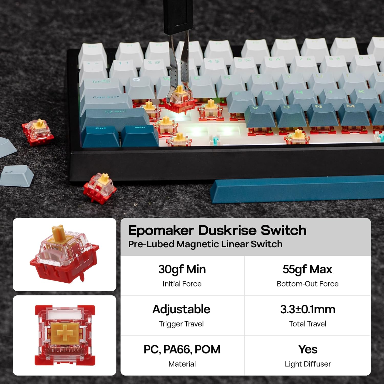 E 1 Cars COOk F + -3 K V D N M Epomaker Duskrise Switch Pre-Lubed Magnetic Linear Switch 30gf Min Initial Force 55gf Max Bottom-Out Force + WN Adjustable Trigger Travel PC, PA66, POM Material 3.3±0.1mm Total Travel Yes Light Diffuser