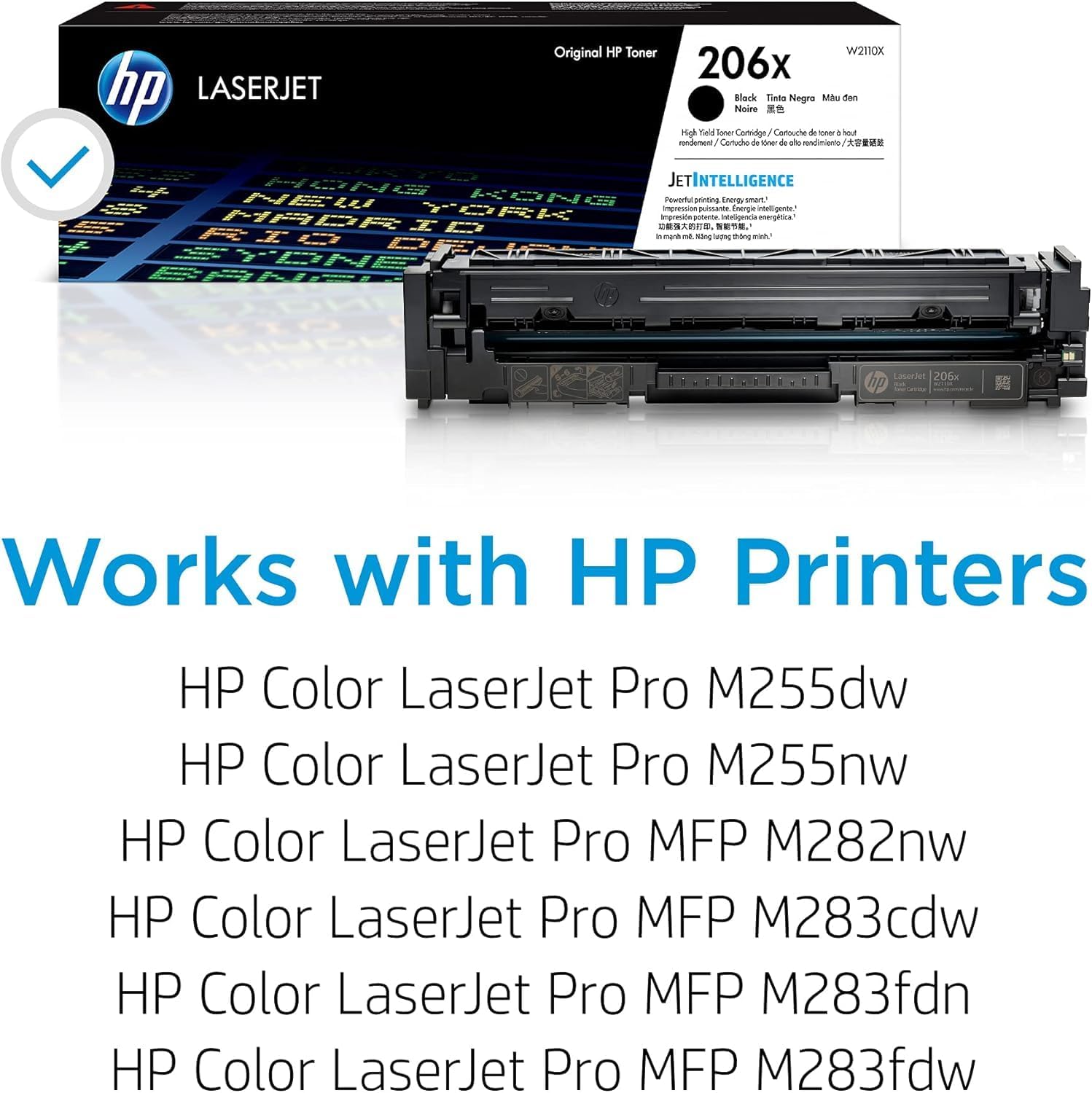 Original HP Toner W210X 206x hp LASERJET Back Tinto Negra Mau den Nisire Hgl Tala Sooe Coridge A Carttorte + - 4 N namomen Cartuche - - +e e condoecanto E MO JETINTELLIGENCE Sy KONG NEW rowarta porting Sn amor TORK - pulmante Enongie intellrigente MADR impreide - interigenria mgnza TC RIO - - - nane - -ar -A : . - Laseriet 206x do Works with HP Printers HP Color LaserJet Pro M255dw HP Color LaserJet Pro M255nw HP Color LaserJet Pro MFP M282nw HP Color LaserJet Pro MFP M283cdw HP Color LaserJet Pro MFP M283fdn HP Color LaserJet Pro MFP M283fdw

Works with HP Printers

HP Color LaserJet Pro M255dw  
HP Color LaserJet Pro M255nw  
HP Color LaserJet Pro MFP M282nw  
HP Color LaserJet Pro MFP M283cd
