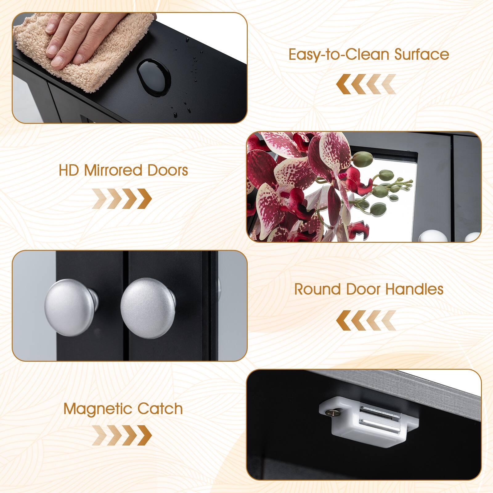 Easy-to-Clean Surface  
HD Mirrored Doors  
Round Door Handles  
Magnetic Catch