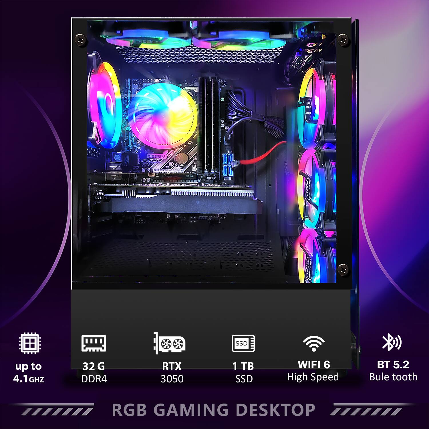 - up to 4.1 GHz
- 32 G DDR4
- RTX 3050
- 1 TB SSD
- WIFI 6 High Speed
- BT 5.2 Bule tooth
- RGB GAMING DESKTOP
