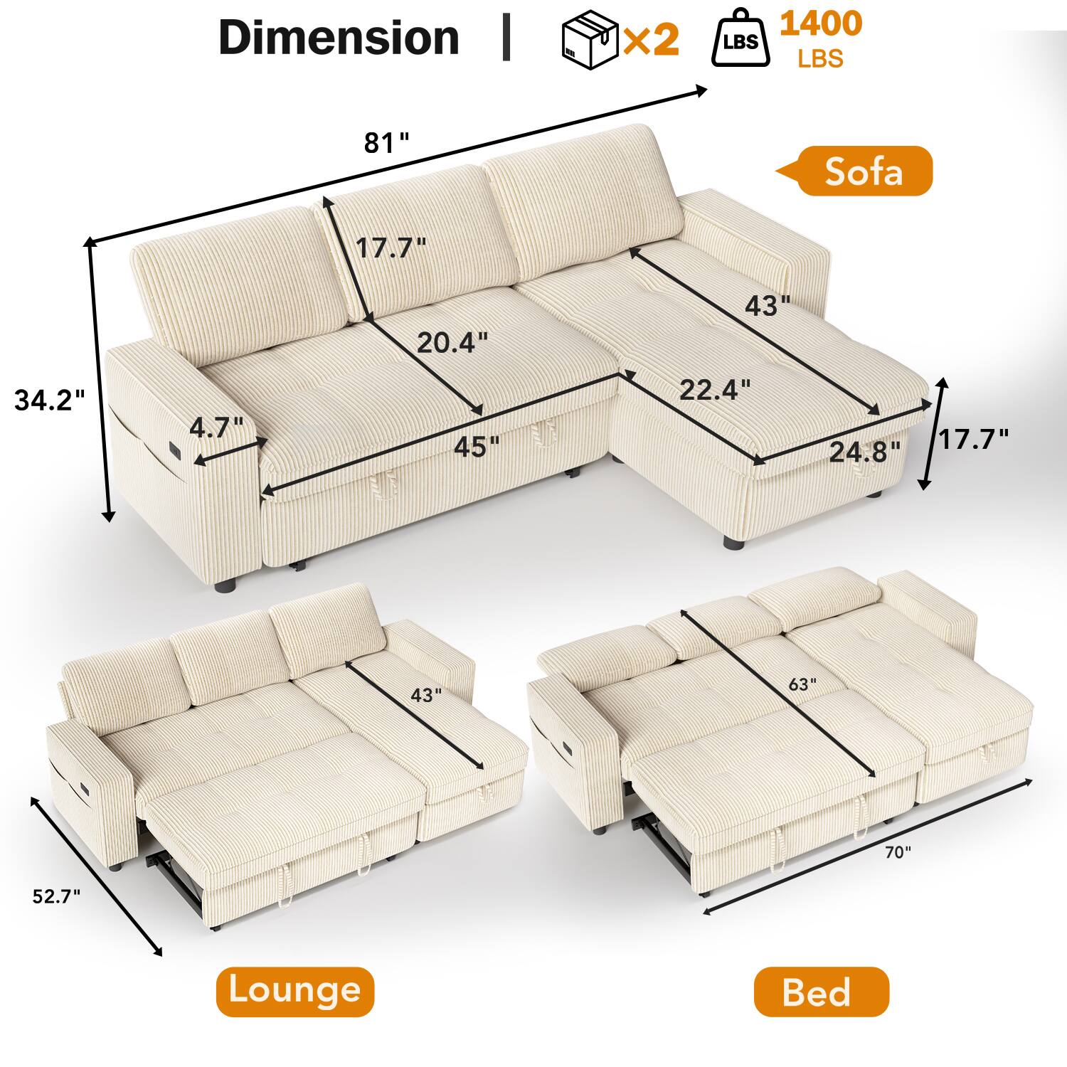 Dimension | x2 1400 LBS  
Sofa: 81" x 45" x 34.2" x 17.7" x 20.4" x 22.4" x 24.8" x 43"  
Lounge: 52.7" x 43"  
Bed: 63" x 70"