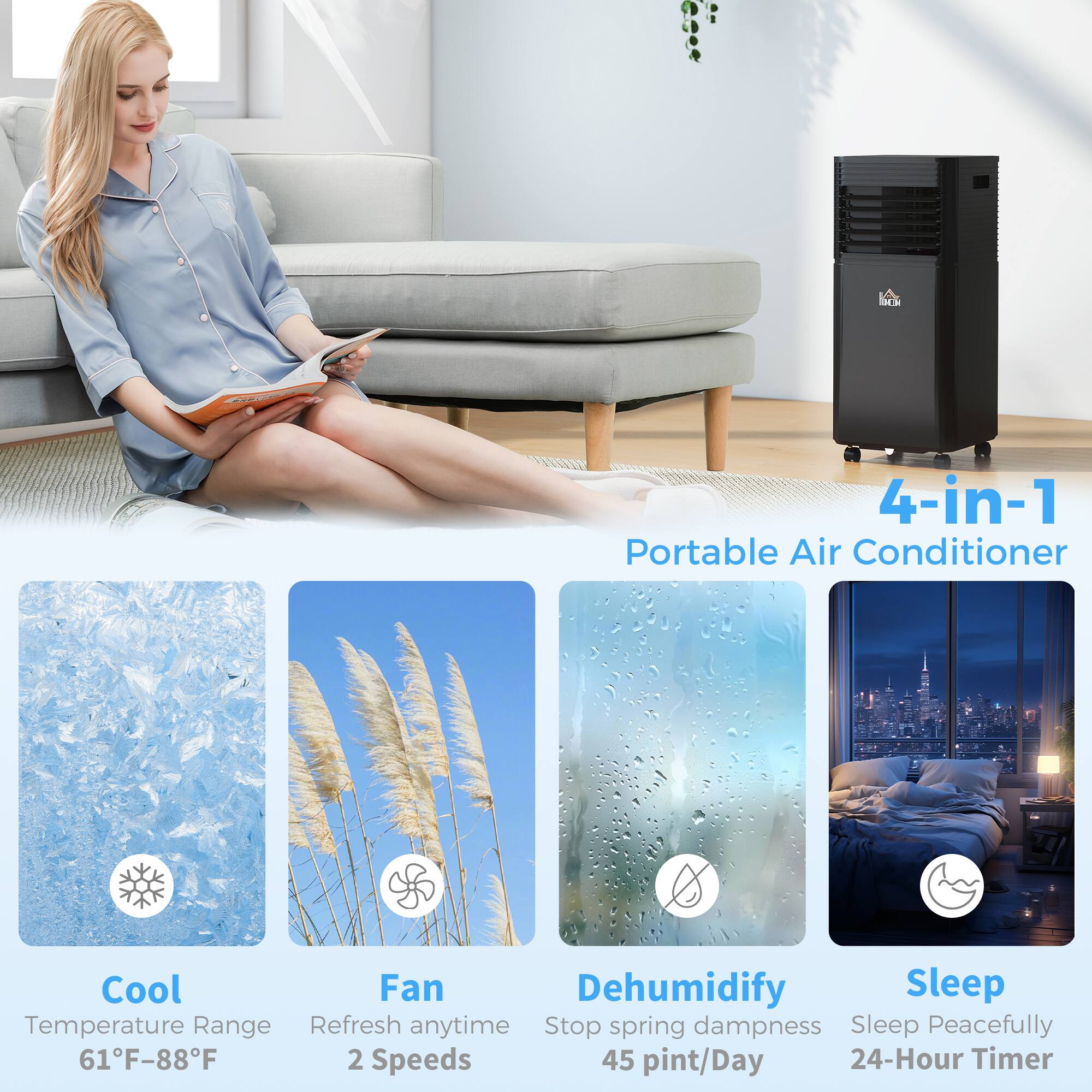 4-in-1 Portable Air Conditioner

Cool  
Temperature Range  
61°F-88°F

Fan  
Refresh anytime  
2 Speeds

Dehumidify  
Stop spring dampness  
45 pint/Day

Sleep  
Sleep Peacefully  
24-Hour Timer