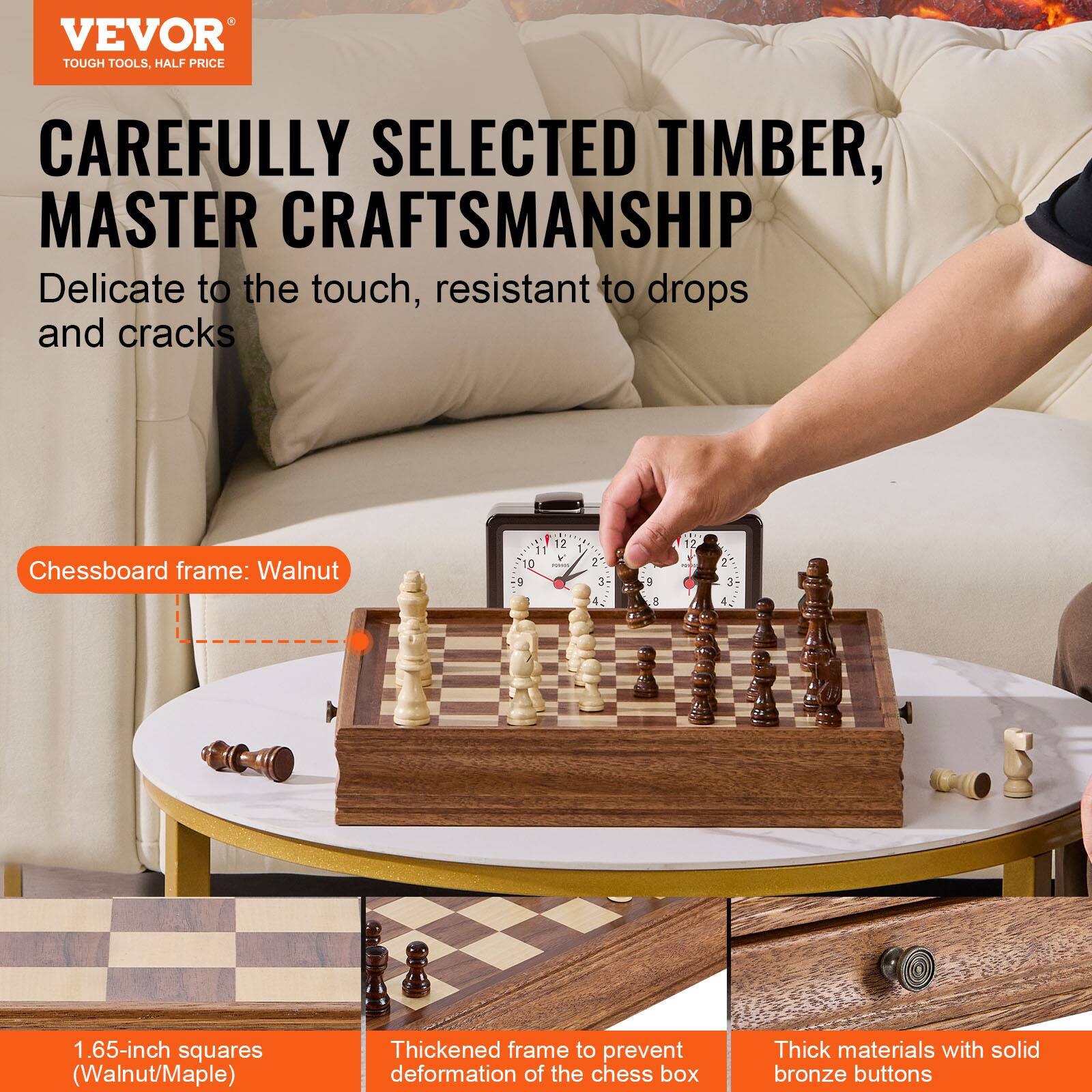 VEVOR  
TOUGH TOOLS, HALF PRICE

CAREFULLY SELECTED TIMBER,  
MASTER CRAFTSMANSHIP

Delicate to the touch, resistant to drops and cracks

Chessboard frame: Walnut

1.65-inch squares (Walnut/Maple)

Thickened frame to prevent deformation of the chess box

Thick materials with solid bronze buttons